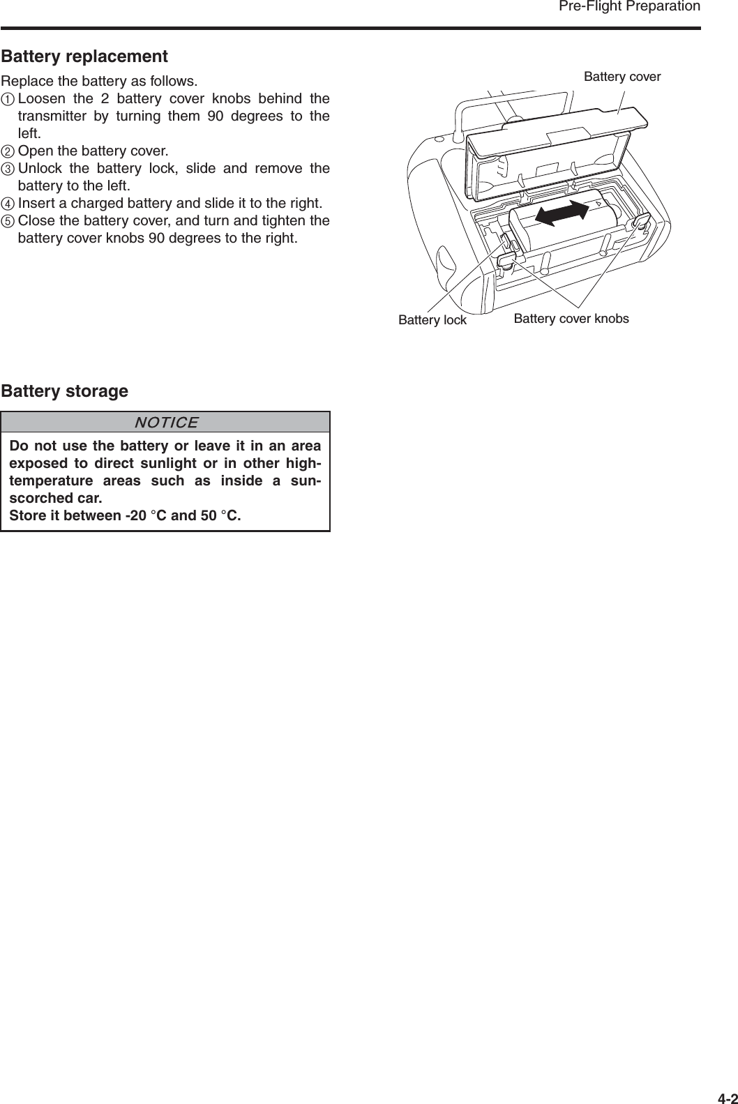 Pre-Flight Preparation4-2Battery replacementReplace the battery as follows.1Loosen the 2 battery cover knobs behind thetransmitter by turning them 90 degrees to theleft.2Open the battery cover.3Unlock the battery lock, slide and remove thebattery to the left.4Insert a charged battery and slide it to the right.5Close the battery cover, and turn and tighten thebattery cover knobs 90 degrees to the right.Battery storageBattery cover knobsBattery coverBattery lockDo not use the battery or leave it in an areaexposed to direct sunlight or in other high-temperature areas such as inside a sun-scorched car.Store it between -20 °C and 50 °C.NNOTICE