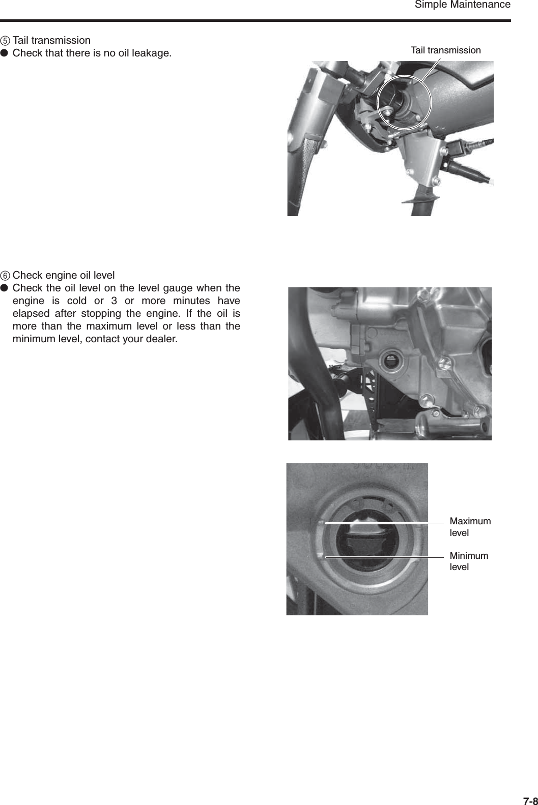 Simple Maintenance7-85Tail transmission●Check that there is no oil leakage.6Check engine oil level●Check the oil level on the level gauge when theengine is cold or 3 or more minutes haveelapsed after stopping the engine. If the oil ismore than the maximum level or less than theminimum level, contact your dealer.Tail transmissionMaximum levelMinimum level