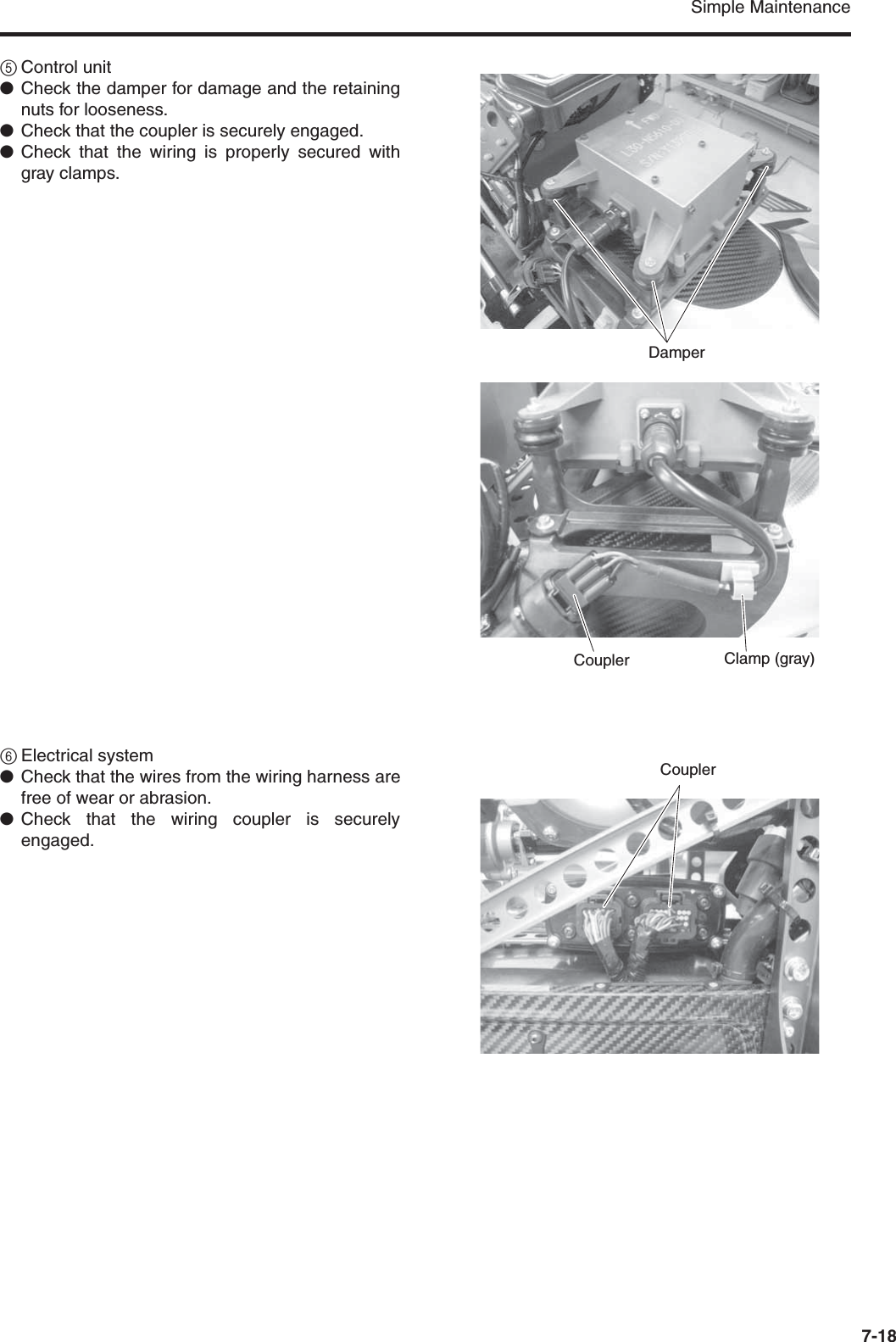 Simple Maintenance7-185Control unit●Check the damper for damage and the retainingnuts for looseness.●Check that the coupler is securely engaged.●Check that the wiring is properly secured withgray clamps.6Electrical system●Check that the wires from the wiring harness arefree of wear or abrasion.●Check that the wiring coupler is securelyengaged.Clamp (gray)DamperCouplerCoupler