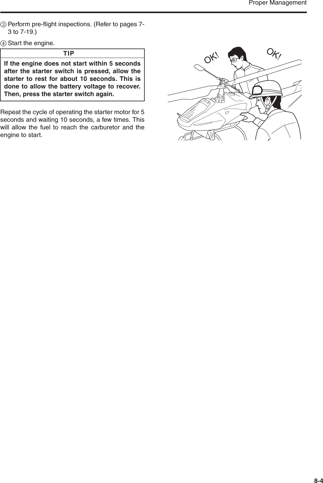 Proper Management8-43Perform pre-flight inspections. (Refer to pages 7-3 to 7-19.)4Start the engine.Repeat the cycle of operating the starter motor for 5seconds and waiting 10 seconds, a few times. Thiswill allow the fuel to reach the carburetor and theengine to start.If the engine does not start within 5 secondsafter the starter switch is pressed, allow thestarter to rest for about 10 seconds. This isdone to allow the battery voltage to recover.Then, press the starter switch again.TIPOK!OK!