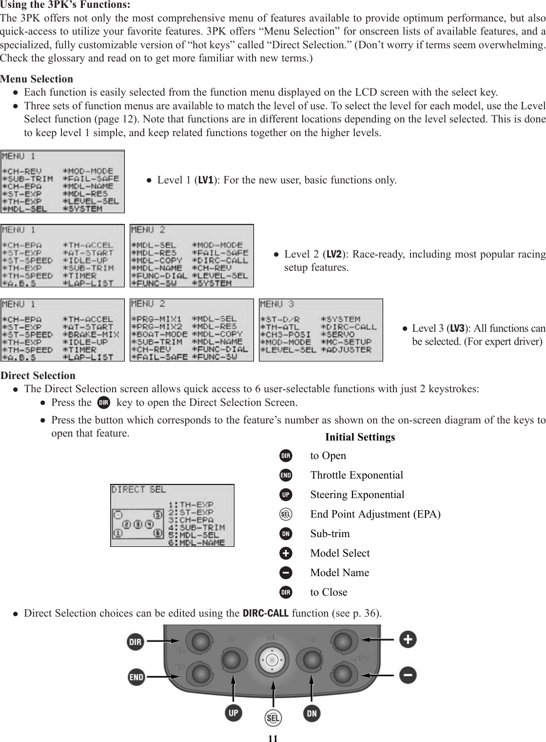 Using the 3PK’s Functions:The 3PK offers not only the most comprehensive menu of features available to provide optimum performance, but alsoquick-access to utilize your favorite features. 3PK offers “Menu Selection” for onscreen lists of available features, and aspecialized, fully customizable version of “hot keys” called “Direct Selection.” (Don’t worry if terms seem overwhelming.Check the glossary and read on to get more familiar with new terms.)Menu Selection• Each function is easily selected from the function menu displayed on the LCD screen with the select key.• Three sets of function menus are available to match the level of use. To select the level for each model, use the LevelSelect function (page 12). Note that functions are in different locations depending on the level selected. This is doneto keep level 1 simple, and keep related functions together on the higher levels.• Level 1 (LV1): For the new user, basic functions only.• Level 2 (LV2): Race-ready, including most popular racingsetup features.• Level 3 (LV3): All functions canbe selected. (For expert driver)Direct Selection• The Direct Selection screen allows quick access to 6 user-selectable functions with just 2 keystrokes:• Press the key to open the Direct Selection Screen.• Press the button which corresponds to the feature’s number as shown on the on-screen diagram of the keys toopen that feature.• Direct Selection choices can be edited using the DIRC-CALL function (see p. 36).11Initial Settingsto OpenThrottle ExponentialSteering ExponentialEnd Point Adjustment (EPA)Sub-trimModel SelectModel Nameto Close