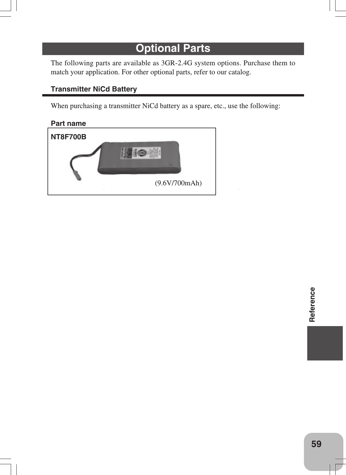 59ReferenceOptional PartsThe following parts are available as 3GR-2.4G system options. Purchase them tomatch your application. For other optional parts, refer to our catalog.Transmitter NiCd BatteryWhen purchasing a transmitter NiCd battery as a spare, etc., use the following:NT8F700B(9.6V/700mAh)Part name