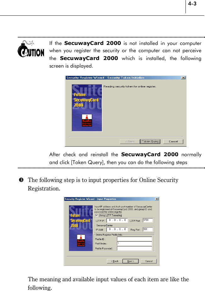 4-3  If the SecuwayCard 2000 is not installed in your computer when you register the security or the computer can not perceive the  SecuwayCard 2000 which is installed, the following screen is displayed.           After check and reinstall the SecuwayCard 2000 normally and click [Token Query], then you can do the following steps    %  The following step is to input properties for Online Security Registration.      The meaning and available input values of each item are like the following.  