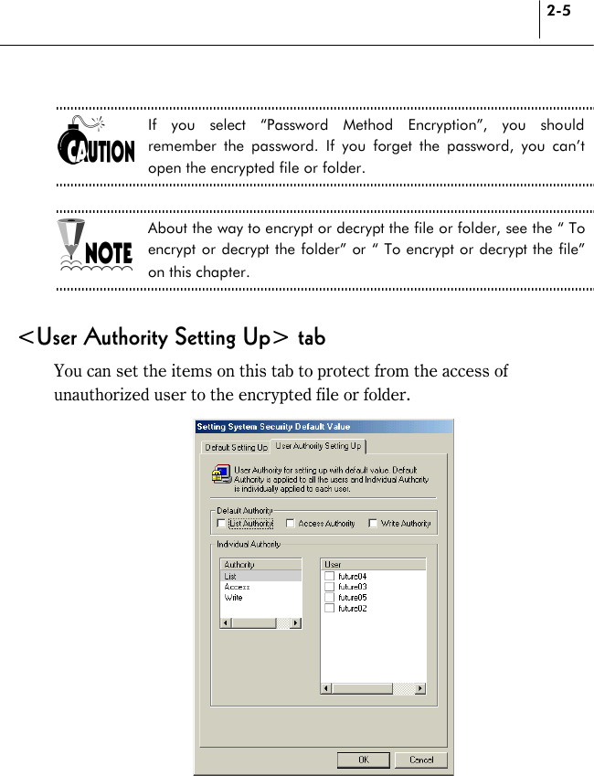2-5  If you select “Password Method Encryption”, you should remember the password. If you forget the password, you can’t open the encrypted file or folder.  About the way to encrypt or decrypt the file or folder, see the “ To encrypt or decrypt the folder” or “ To encrypt or decrypt the file” on this chapter.  &lt;User Authority Setting Up&gt; tab You can set the items on this tab to protect from the access of unauthorized user to the encrypted file or folder.   