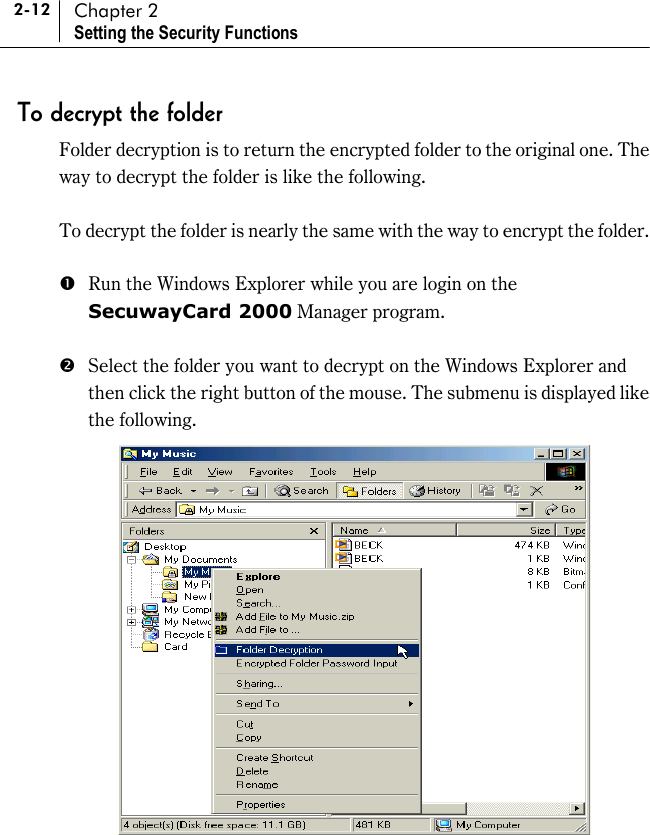 2-12 Chapter 2 Setting the Security Functions To decrypt the folder Folder decryption is to return the encrypted folder to the original one. The way to decrypt the folder is like the following.  To decrypt the folder is nearly the same with the way to encrypt the folder.    #  Run the Windows Explorer while you are login on the SecuwayCard 2000 Manager program.  $  Select the folder you want to decrypt on the Windows Explorer and then click the right button of the mouse. The submenu is displayed like the following.   