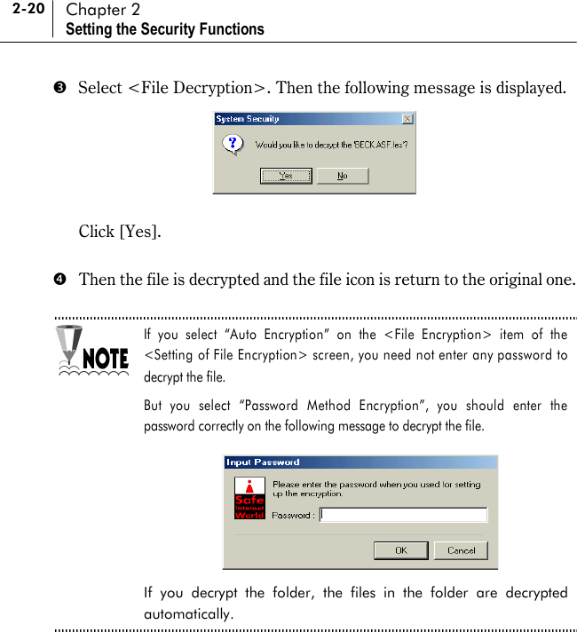 2-20 Chapter 2 Setting the Security Functions %  Select &lt;File Decryption&gt;. Then the following message is displayed.    Click [Yes].  &amp;  Then the file is decrypted and the file icon is return to the original one.  If you select “Auto Encryption” on the &lt;File Encryption&gt; item of the &lt;Setting of File Encryption&gt; screen, you need not enter any password to decrypt the file.   But you select “Password Method Encryption”, you should enter the password correctly on the following message to decrypt the file.       If you decrypt the folder, the files in the folder are decrypted automatically.   