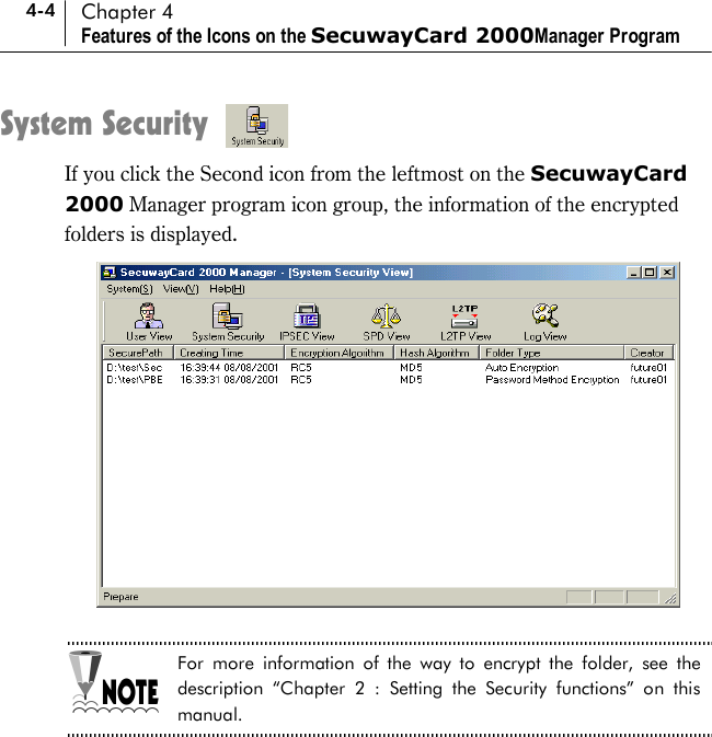 4-4 Chapter 4 Features of the Icons on the SecuwayCard 2000Manager Program System Security If you click the Second icon from the leftmost on the SecuwayCard 2000 Manager program icon group, the information of the encrypted folders is displayed.   For more information of the way to encrypt the folder, see the description “Chapter 2 : Setting the Security functions” on this manual.  