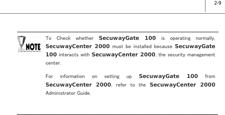  2-9 To  Check  whether  SecuwayGate 100  is  operating  normally, SecuwayCenter 2000  must  be  installed  because  SecuwayGate 100 interacts with SecuwayCenter 2000, the security management center.  For  information  on  setting  up  SecuwayGate 100 from SecuwayCenter 2000,  refer  to  the  SecuwayCenter 2000 Administrator Guide.    