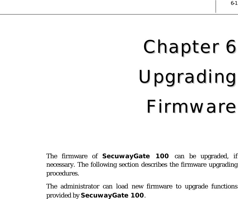 6-1 CChhaapptteerr  66  UUppggrraaddiinngg  FFiirrmmwwaarree   The firmware of SecuwayGate 100 can be upgraded, if necessary. The following section describes the firmware upgrading procedures.  The administrator can load new firmware to upgrade functions provided by SecuwayGate 100.   