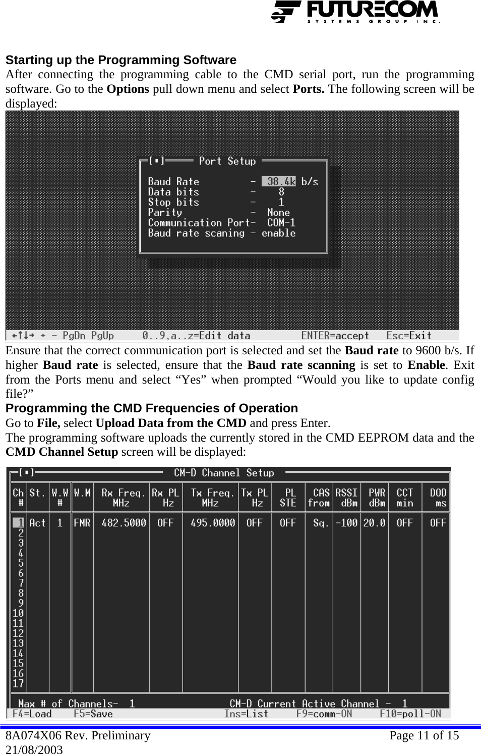   Starting up the Programming Software After connecting the programming cable to the CMD serial port, run the programming software. Go to the Options pull down menu and select Ports. The following screen will be Ensure thatdisplayed:  the correct communication port is selected and set the Baud rate to 9600 b/s. If amming the CMD Frequencies of Operation  nter.  D EEPROM data and the higher Baud rate is selected, ensure that the Baud rate scanning is set to Enable. Exit from the Ports menu and select “Yes” when prompted “Would you like to update config file?” ProgrGo to File, select Upload Data from the CMD and press EThe programming software uploads the currently stored in the CMCMD Channel Setup screen will be displayed: 8A074X06 Rev. Preliminary    Page 11 of 15 21/08/2003 