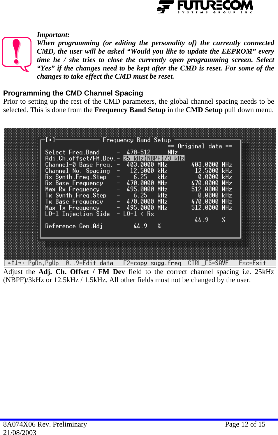   Important:  amming (or editing the personality of) the currently connected  rogramming the CMD Channel Spacing  rs, the global channel spacing needs to be When progrCMD, the user will be asked “Would you like to update the EEPROM” every time he / she tries to close the currently open programming screen. Select “Yes” if the changes need to be kept after the CMD is reset. For some of the changes to take effect the CMD must be reset. PPrior to setting up the rest of the CMD parameteselected. This is done from the Frequency Band Setup in the CMD Setup pull down menu.  Adjust the Adj. Ch. Offset / FM Dev field to the correct channel spacing i.e. 25kHz (NBPF)/3kHz or 12.5kHz / 1.5kHz. All other fields must not be changed by the user. 8A074X06 Rev. Preliminary    Page 12 of 15 21/08/2003 