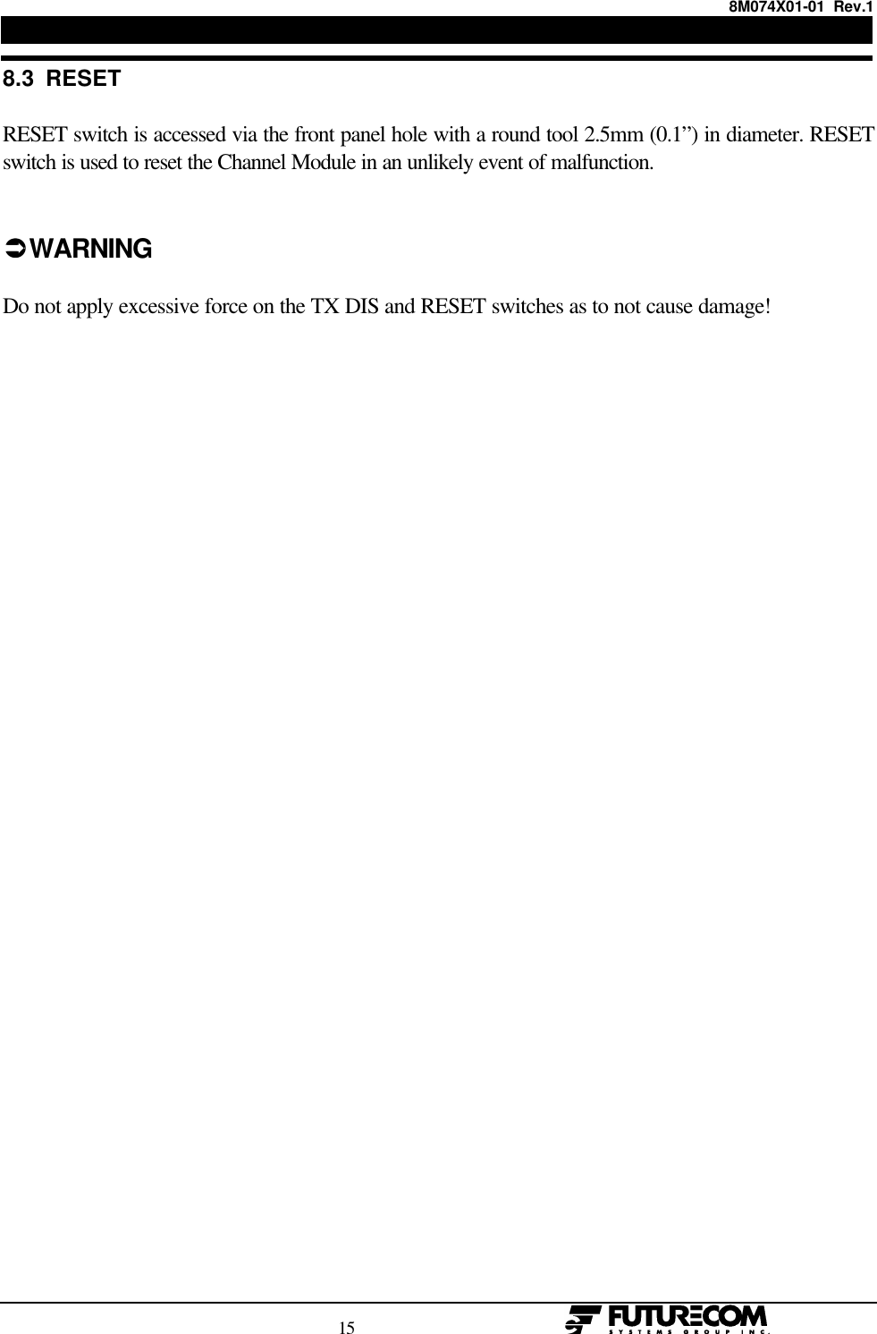 8M074X01-01  Rev.1                                                                                15                                                  8.3  RESETRESET switch is accessed via the front panel hole with a round tool 2.5mm (0.1”) in diameter. RESETswitch is used to reset the Channel Module in an unlikely event of malfunction.ÜÜ WARNINGDo not apply excessive force on the TX DIS and RESET switches as to not cause damage!