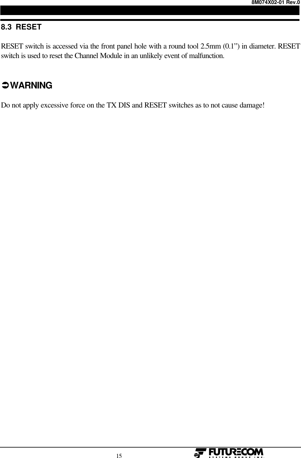 8M074X02-01 Rev.0                                                                                15                                                  8.3  RESETRESET switch is accessed via the front panel hole with a round tool 2.5mm (0.1”) in diameter. RESETswitch is used to reset the Channel Module in an unlikely event of malfunction.ÜÜ WARNINGDo not apply excessive force on the TX DIS and RESET switches as to not cause damage!