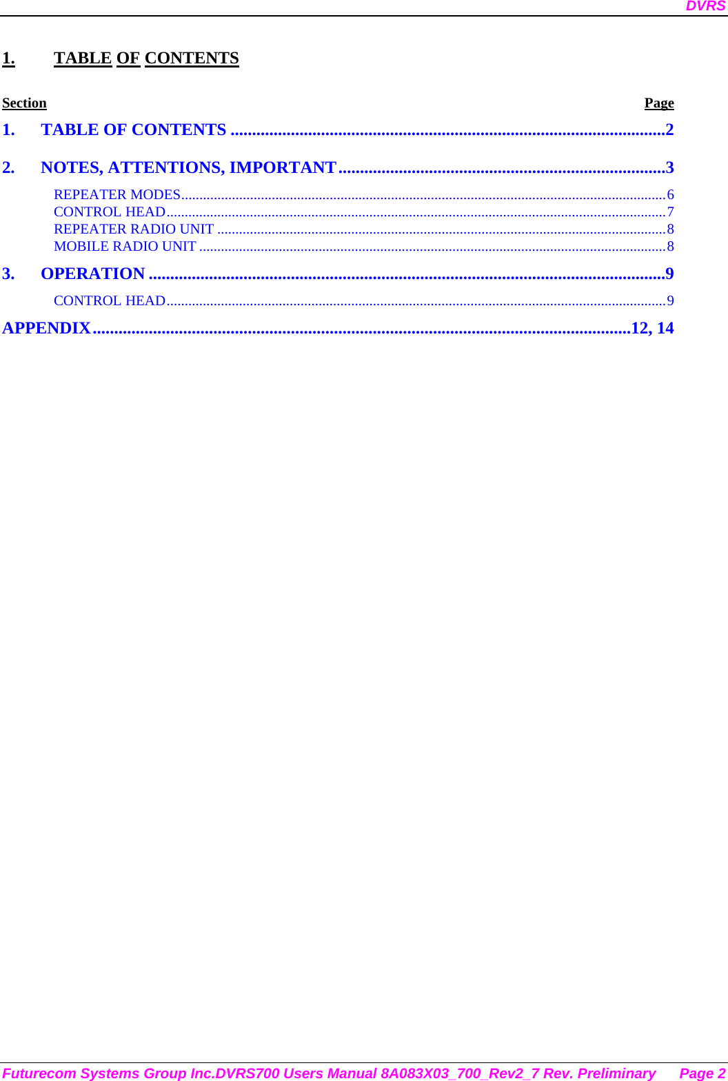 DVRS Futurecom Systems Group Inc.DVRS700 Users Manual 8A083X03_700_Rev2_7 Rev. Preliminary  Page 2 1. TABLE OF CONTENTS Section Page 1. TABLE OF CONTENTS .....................................................................................................2 2.  NOTES, ATTENTIONS, IMPORTANT............................................................................3 REPEATER MODES......................................................................................................................................6 CONTROL HEAD..........................................................................................................................................7 REPEATER RADIO UNIT ............................................................................................................................8 MOBILE RADIO UNIT .................................................................................................................................8 3. OPERATION ........................................................................................................................9 CONTROL HEAD..........................................................................................................................................9 APPENDIX.............................................................................................................................12, 14  