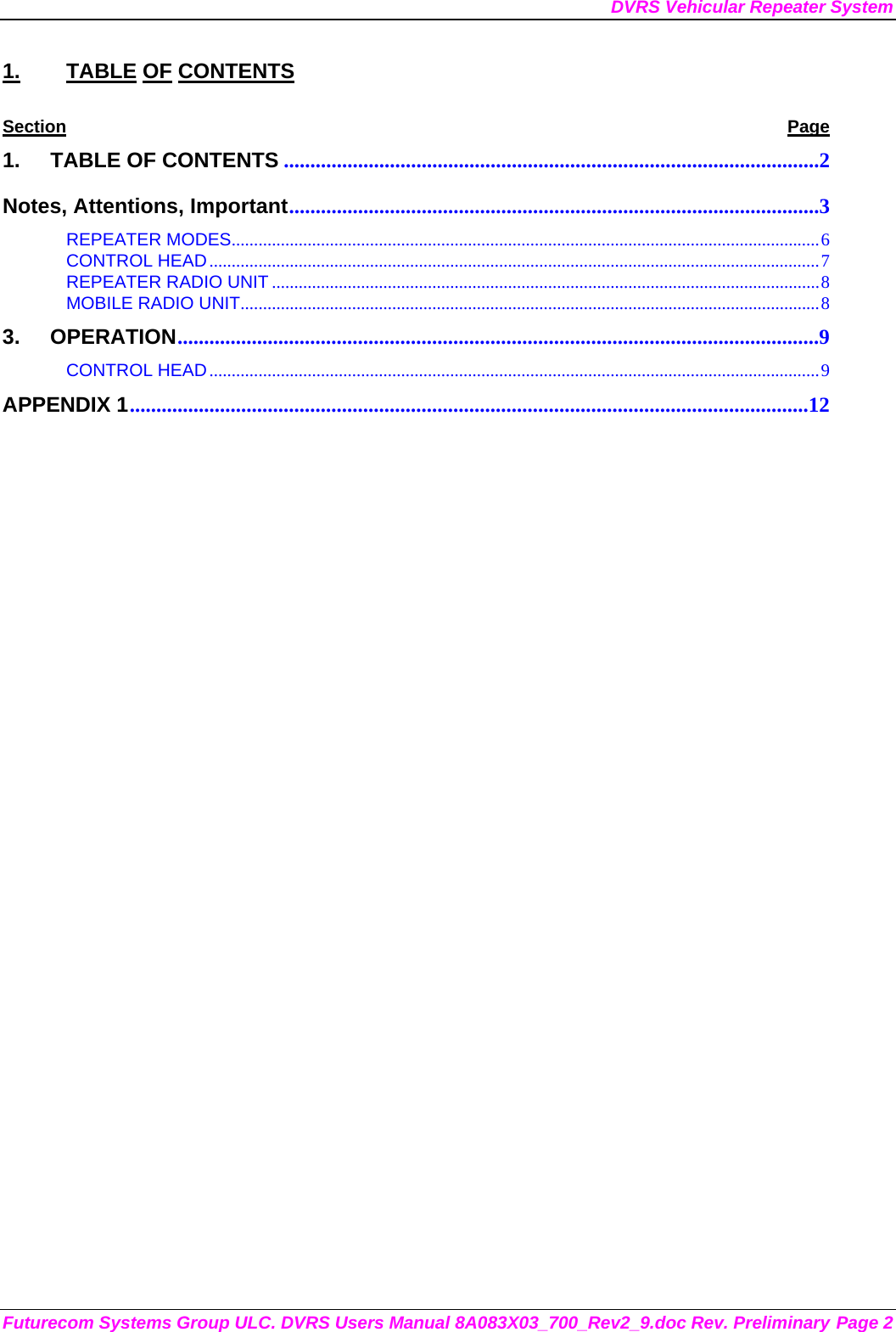 DVRS Vehicular Repeater System Futurecom Systems Group ULC. DVRS Users Manual 8A083X03_700_Rev2_9.doc Rev. Preliminary Page 2 1. TABLE OF CONTENTS Section Page 1. TABLE OF CONTENTS .....................................................................................................2 Notes, Attentions, Important....................................................................................................3 REPEATER MODES....................................................................................................................................6 CONTROL HEAD.........................................................................................................................................7 REPEATER RADIO UNIT ...........................................................................................................................8 MOBILE RADIO UNIT..................................................................................................................................8 3. OPERATION.........................................................................................................................9 CONTROL HEAD.........................................................................................................................................9 APPENDIX 1................................................................................................................................12         