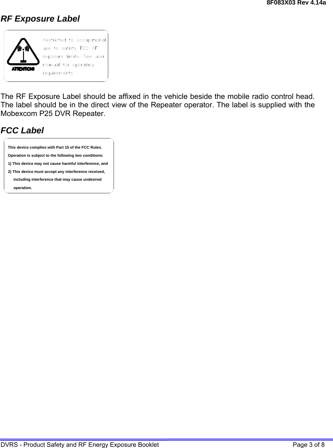 8F083X03 Rev 4.14a DVRS - Product Safety and RF Energy Exposure Booklet    Page 3 of 8 RF Exposure Label  The RF Exposure Label should be affixed in the vehicle beside the mobile radio control head. The label should be in the direct view of the Repeater operator. The label is supplied with the Mobexcom P25 DVR Repeater. FCC Label including interference that may cause undesired 2) This device must accept any interference received,1) This device may not cause harmful interference, andOperation is subject to the following two conditions:This device complies with Part 15 of the FCC Rules.operation.   