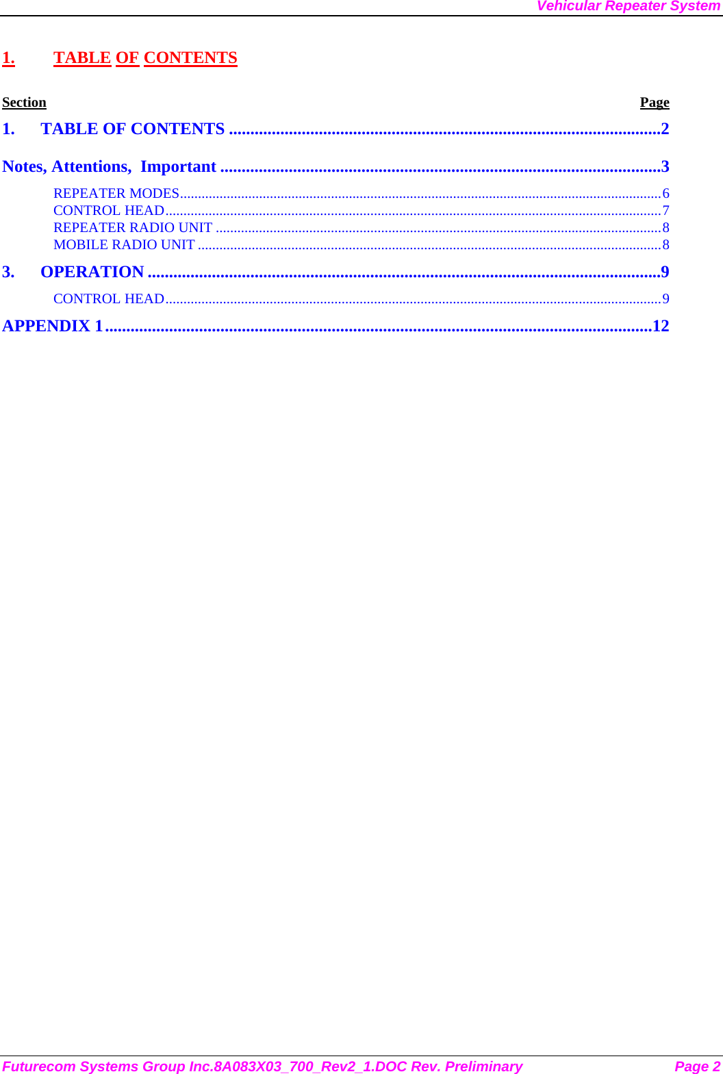 Vehicular Repeater System Futurecom Systems Group Inc.8A083X03_700_Rev2_1.DOC Rev. Preliminary  Page 2 1. TABLE OF CONTENTS Section Page 1. TABLE OF CONTENTS .....................................................................................................2 Notes, Attentions,  Important .......................................................................................................3 REPEATER MODES......................................................................................................................................6 CONTROL HEAD..........................................................................................................................................7 REPEATER RADIO UNIT ............................................................................................................................8 MOBILE RADIO UNIT .................................................................................................................................8 3. OPERATION ........................................................................................................................9 CONTROL HEAD..........................................................................................................................................9 APPENDIX 1................................................................................................................................12  