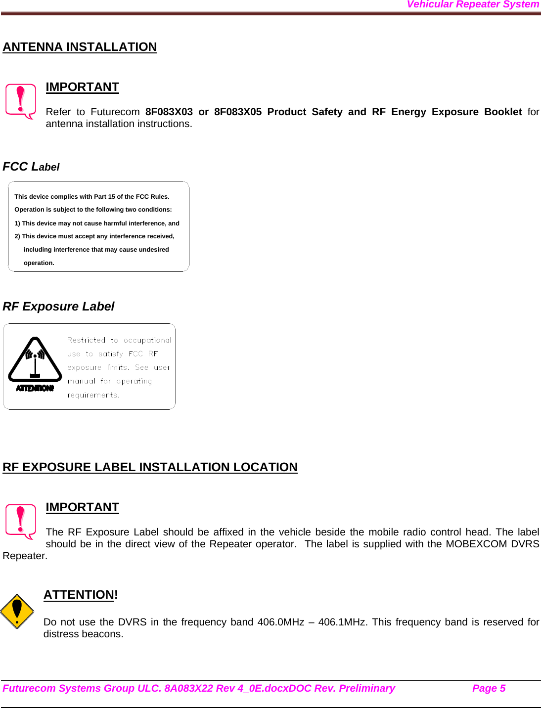 Vehicular Repeater System Futurecom Systems Group ULC. 8A083X22 Rev 4_0E.docxDOC Rev. Preliminary                           Page 5    ANTENNA INSTALLATION   IMPORTANT  Refer to Futurecom 8F083X03 or 8F083X05 Product Safety and RF Energy Exposure Booklet for antenna installation instructions.   FCC Label    RF Exposure Label     RF EXPOSURE LABEL INSTALLATION LOCATION   IMPORTANT  The RF Exposure Label should be affixed in the vehicle beside the mobile radio control head. The label should be in the direct view of the Repeater operator.  The label is supplied with the MOBEXCOM DVRS Repeater.   ATTENTION!  Do not use the DVRS in the frequency band 406.0MHz – 406.1MHz. This frequency band is reserved for distress beacons.  including interference that may cause undesired 2) This device must accept any interference received,1) This device may not cause harmful interference, andOperation is subject to the following two conditions:This device complies with Part 15 of the FCC Rules.operation.