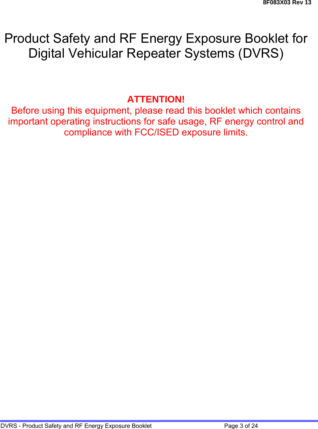 8F083X03 Rev 13 DVRS - Product Safety and RF Energy Exposure Booklet         Page 3 of 24    Product Safety and RF Energy Exposure Booklet for Digital Vehicular Repeater Systems (DVRS)    ATTENTION! Before using this equipment, please read this booklet which contains important operating instructions for safe usage, RF energy control and compliance with FCC/ISED exposure limits.                        