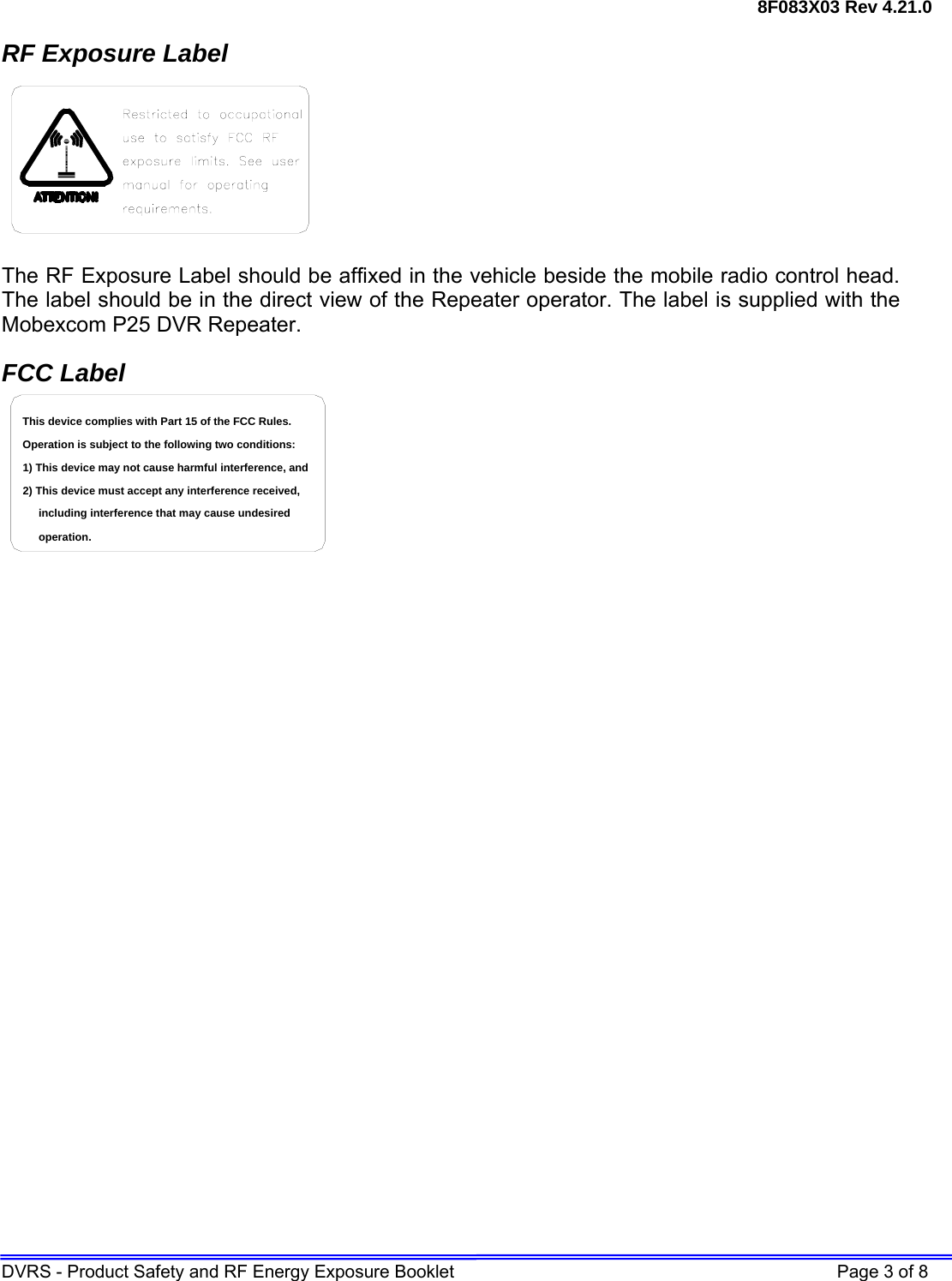 8F083X03 Rev 4.21.0 DVRS - Product Safety and RF Energy Exposure Booklet    Page 3 of 8 RF Exposure Label  The RF Exposure Label should be affixed in the vehicle beside the mobile radio control head. The label should be in the direct view of the Repeater operator. The label is supplied with the Mobexcom P25 DVR Repeater. FCC Label including interference that may cause undesired 2) This device must accept any interference received,1) This device may not cause harmful interference, andOperation is subject to the following two conditions:This device complies with Part 15 of the FCC Rules.operation.   