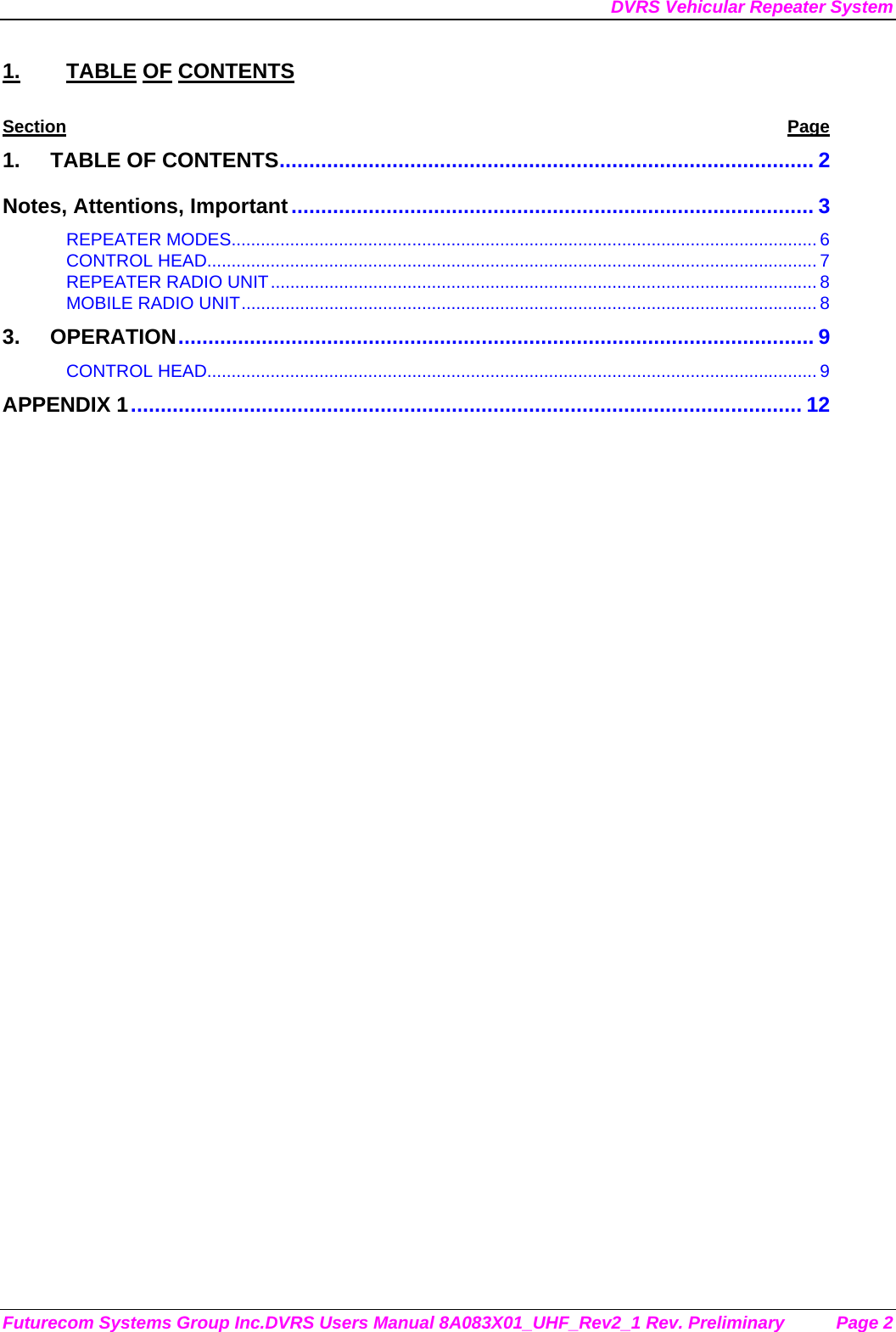 DVRS Vehicular Repeater System Futurecom Systems Group Inc.DVRS Users Manual 8A083X01_UHF_Rev2_1 Rev. Preliminary  Page 2 1. TABLE OF CONTENTS Section Page 1. TABLE OF CONTENTS.......................................................................................... 2 Notes, Attentions, Important........................................................................................ 3 REPEATER MODES........................................................................................................................ 6 CONTROL HEAD............................................................................................................................. 7 REPEATER RADIO UNIT................................................................................................................ 8 MOBILE RADIO UNIT...................................................................................................................... 8 3. OPERATION........................................................................................................... 9 CONTROL HEAD............................................................................................................................. 9 APPENDIX 1................................................................................................................. 12         