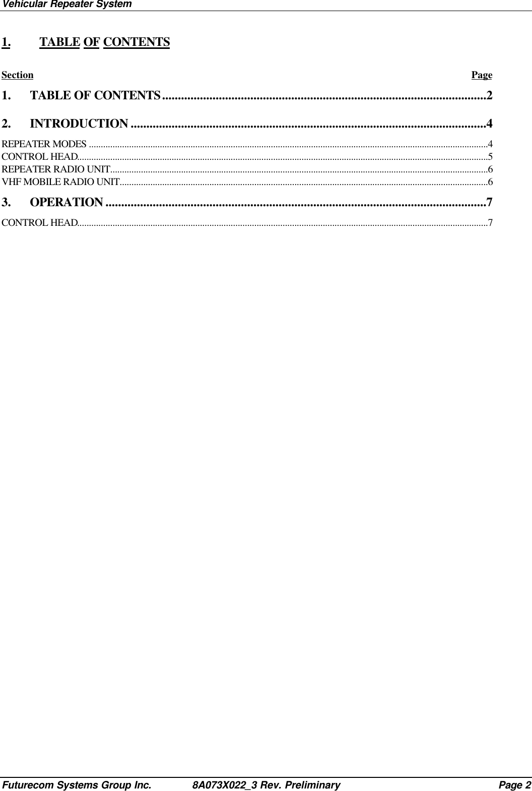 Vehicular Repeater SystemFuturecom Systems Group Inc. 8A073X022_3 Rev. Preliminary Page 21. TABLE OF CONTENTSSection Page1. TABLE OF CONTENTS.......................................................................................................22. INTRODUCTION .................................................................................................................4REPEATER MODES .........................................................................................................................................................................4CONTROL HEAD..............................................................................................................................................................................5REPEATER RADIO UNIT................................................................................................................................................................6VHF MOBILE RADIO UNIT............................................................................................................................................................63. OPERATION .........................................................................................................................7CONTROL HEAD..............................................................................................................................................................................7