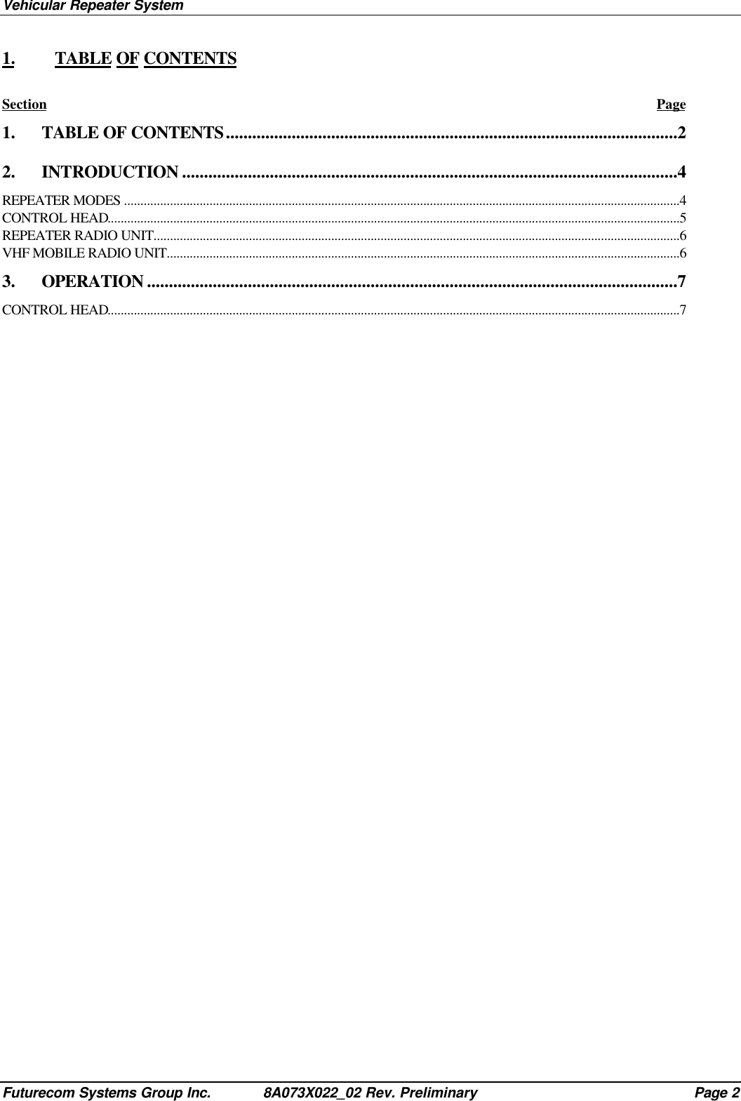 Vehicular Repeater SystemFuturecom Systems Group Inc. 8A073X022_02 Rev. Preliminary Page 21. TABLE OF CONTENTSSection Page1. TABLE OF CONTENTS.......................................................................................................22. INTRODUCTION .................................................................................................................4REPEATER MODES .........................................................................................................................................................................4CONTROL HEAD..............................................................................................................................................................................5REPEATER RADIO UNIT................................................................................................................................................................6VHF MOBILE RADIO UNIT............................................................................................................................................................63. OPERATION .........................................................................................................................7CONTROL HEAD..............................................................................................................................................................................7