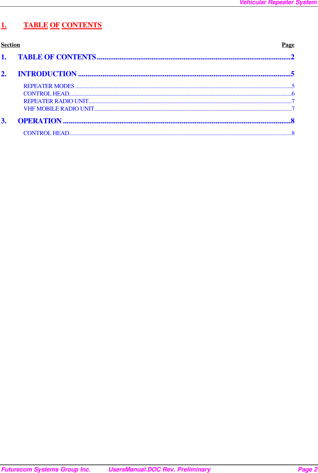 Vehicular Repeater System Futurecom Systems Group Inc. UsersManual.DOC Rev. Preliminary Page 2 1.  TABLE OF CONTENTS Section Page 1. TABLE OF CONTENTS.......................................................................................................2 2. INTRODUCTION .................................................................................................................5 REPEATER MODES .........................................................................................................................................................5 CONTROL HEAD..............................................................................................................................................................6 REPEATER RADIO UNIT................................................................................................................................................7 VHF MOBILE RADIO UNIT............................................................................................................................................7 3. OPERATION .........................................................................................................................8 CONTROL HEAD..............................................................................................................................................................8  