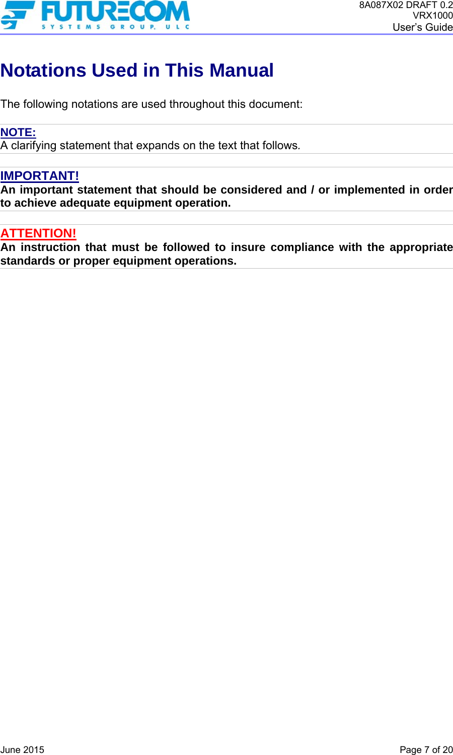 8A087X02 DRAFT 0.2 VRX1000 User’s Guide   June 2015    Page 7 of 20 Notations Used in This Manual  The following notations are used throughout this document:  NOTE: A clarifying statement that expands on the text that follows.  IMPORTANT! An important statement that should be considered and / or implemented in order to achieve adequate equipment operation.  ATTENTION! An instruction that must be followed to insure compliance with the appropriate standards or proper equipment operations.   