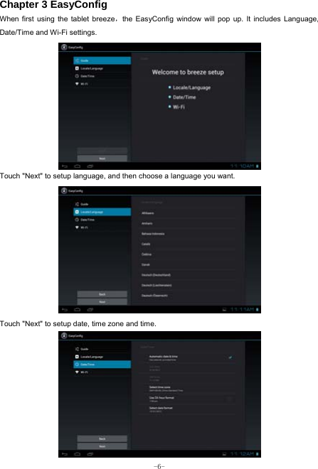  -6- Chapter 3 EasyConfig When first using the tablet breeze，the EasyConfig window will pop up. It includes Language, Date/Time and Wi-Fi settings.           Touch &quot;Next&quot; to setup language, and then choose a language you want.             Touch &quot;Next&quot; to setup date, time zone and time.            