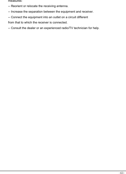  -63- measures: -- Reorient or relocate the receiving antenna. -- Increase the separation between the equipment and receiver. -- Connect the equipment into an outlet on a circuit different from that to which the receiver is connected. -- Consult the dealer or an experienced radio/TV technician for help.  