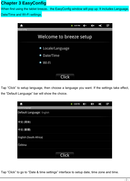  -7- Chapter 3 EasyConfig When first using the tablet breeze，the EasyConfig window will pop up. It includes Language, Date/Time and Wi-Fi settings.             Tap “Click” to setup language, then choose a language you want. If the settings take effect, the “Default Language” bar will show the choice.              Tap “Click” to go to “Date &amp; time settings” interface to setup date, time zone and time.   