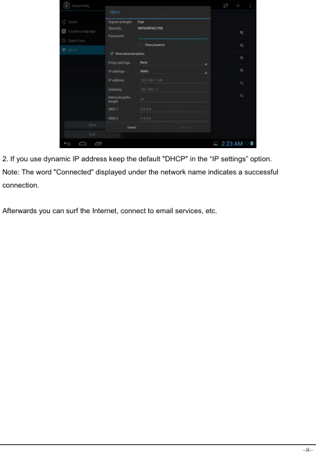  -8-            2. If you use dynamic IP address keep the default &quot;DHCP&quot; in the “IP settings” option. Note: The word &quot;Connected&quot; displayed under the network name indicates a successful connection.   Afterwards you can surf the Internet, connect to email services, etc.  