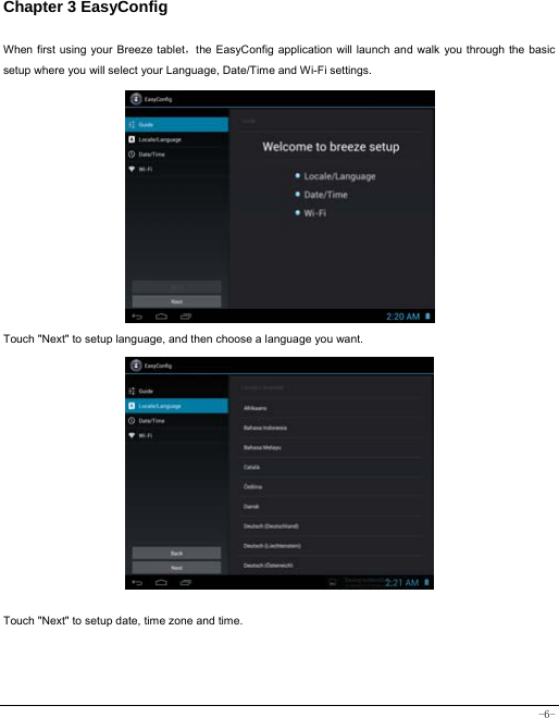  -6- Chapter 3 EasyConfig  When first using your Breeze tablet，the EasyConfig application will launch and walk you through the basic setup where you will select your Language, Date/Time and Wi-Fi settings.              Touch &quot;Next&quot; to setup language, and then choose a language you want.               Touch &quot;Next&quot; to setup date, time zone and time.      