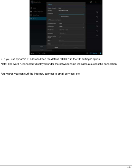  -8-            2. If you use dynamic IP address keep the default &quot;DHCP&quot; in the “IP settings” option. Note: The word &quot;Connected&quot; displayed under the network name indicates a successful connection.    Afterwards you can surf the Internet, connect to email services, etc.  