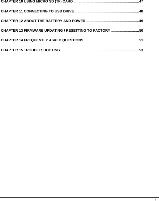 -4- CHAPTER 10 USING MICRO SD (TF) CARD ................................................................. 47CHAPTER 11 CONNECTING TO USB DRIVE ................................................................ 48CHAPTER 12 ABOUT THE BATTERY AND POWER ..................................................... 49CHAPTER 13 FIRMWARE UPDATING / RESETTING TO FACTORY ............................ 50CHAPTER 14 FREQUENTLY ASKED QUESTIONS ....................................................... 51CHAPTER 15 TROUBLESHOOTING .............................................................................. 53
