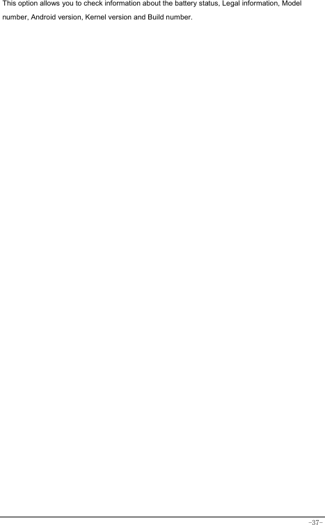  -37- This option allows you to check information about the battery status, Legal information, Model number, Android version, Kernel version and Build number.