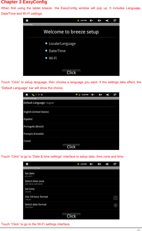  -5- Chapter 3 EasyConfig When first using the tablet breeze，the EasyConfig window will pop up. It includes Language, Date/Time and Wi-Fi settings.            Touch “Click” to setup language, then choose a language you want. If the settings take effect, the “Default Language” bar will show the choice.            Touch “Click” to go to “Date &amp; time settings” interface to setup date, time zone and time.             Touch “Click” to go to the Wi-Fi settings interface.   