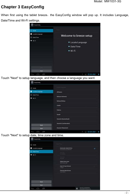   Model: MW1031-3G -7- Chapter 3 EasyConfig  When first using the tablet breeze，the EasyConfig window will pop up. It includes Language, Date/Time and Wi-Fi settings.           Touch &quot;Next&quot; to setup language, and then choose a language you want.             Touch &quot;Next&quot; to setup date, time zone and time.            