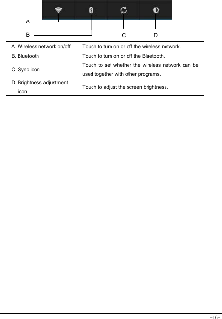  -16-     A. Wireless network on/off  Touch to turn on or off the wireless network. B. Bluetooth  Touch to turn on or off the Bluetooth. C. Sync icon   Touch to set whether the wireless network can be used together with other programs.   D. Brightness adjustment icon Touch to adjust the screen brightness.   A B  DC