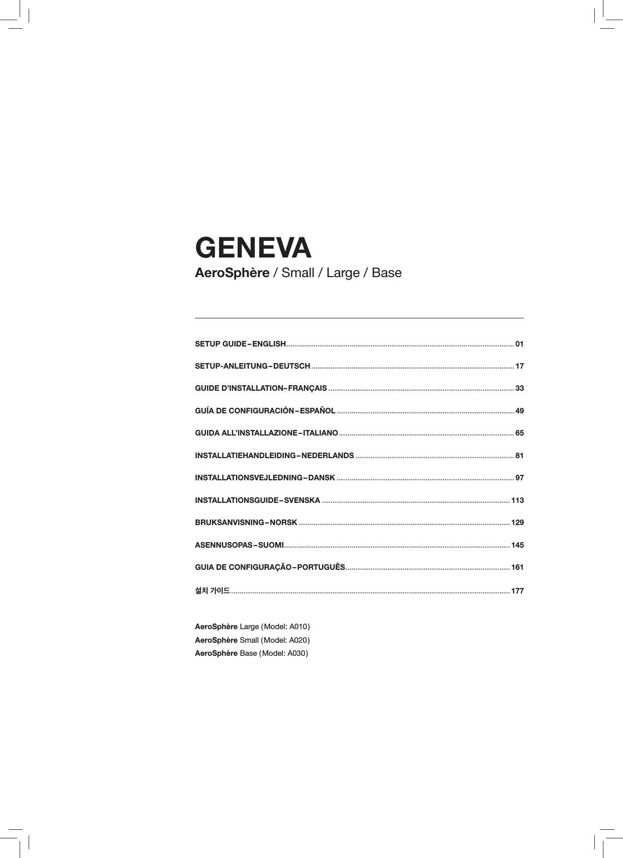 SETUP  GUIDE &ndash; ENGLISH ............................................................................................................ 01SETUP-ANLEITUNG &ndash; DEUTSCH ................................................................................................ 17GUIDE D&rsquo;INSTALLATION&ndash; FRAN&Ccedil;AIS ........................................................................................ 33GU&Iacute;A DE CONFIGURACI&Oacute;N &ndash; ESPA&Ntilde;OL .................................................................................... 49GUIDA  ALL&rsquo;INSTALLAZIONE &ndash; ITALIANO ................................................................................... 65INSTALLATIEHANDLEIDING &ndash; NEDERLANDS ........................................................................... 81INSTALLATIONSVEJLEDNING &ndash; DANSK .................................................................................... 97INSTALLATIONSGUIDE &ndash; SVENSKA ......................................................................................... 113BRUKSANVISNING &ndash; NORSK .................................................................................................... 129ASENNUSOPAS &ndash; SUOMI........................................................................................................... 145GUIA DE CONFIGURA&Ccedil;&Atilde;O &ndash; PORTUGU&Ecirc;S .............................................................................. 161설치 가이드 .................................................................................................................................... 177AeroSph&egrave;re Large ( Model: A010 )AeroSph&egrave;re Small ( Model: A020 )AeroSph&egrave;re Base ( Model: A030 )GENEVAAeroSph&egrave;re / Small / Large / Base 