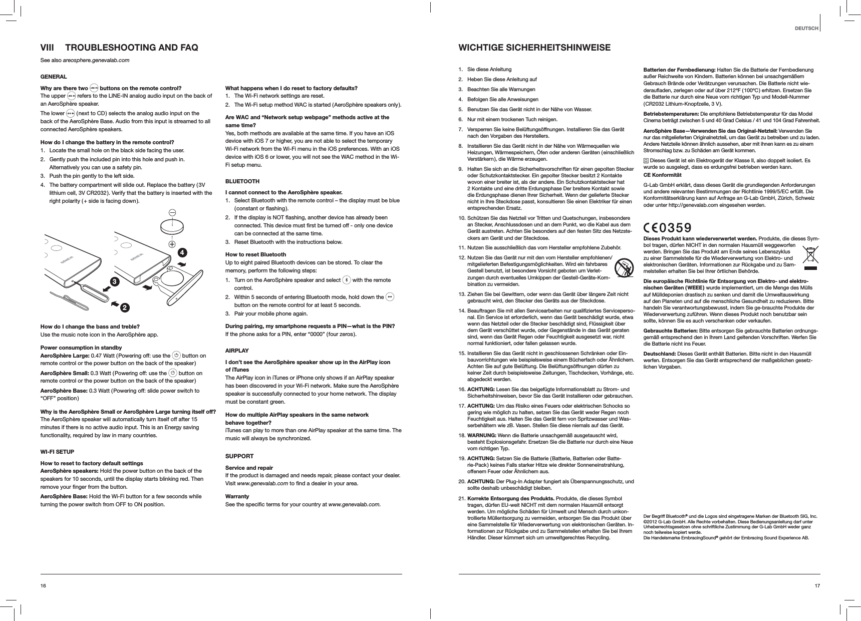 1716DEUTSCHWICHTIGE SICHERHEITSHINWEISE1.  Sie diese Anleitung2.  Heben Sie diese Anleitung auf3.  Beachten Sie alle Warnungen4.  Befolgen Sie alle Anweisungen5.  Benutzen Sie das Ger&auml;t nicht in der N&auml;he von Wasser.6.  Nur mit einem trockenen Tuch reinigen.7.  Versperren Sie keine Bel&uuml;ftungs&ouml;ffnungen. Installieren Sie das Ger&auml;t nach den Vorgaben des Herstellers.8.  Installieren Sie das Ger&auml;t nicht in der N&auml;he von W&auml;rmequellen wie Heizungen, W&auml;rmespeichern, &Ouml;fen oder anderen Ger&auml;ten ( einschlie&szlig;lich Verst&auml;rkern ), die W&auml;rme erzeugen.9.  Halten Sie sich an die Sicherheitsvorschriften f&uuml;r einen gepolten Stecker oder Schutzkontaktstecker. Ein gepolter Stecker besitzt 2 Kontakte wovon einer breiter ist, als der andere. Ein Schutzkontaktstecker hat 2 Kontakte und eine dritte Erdungsphase Der breitere Kontakt sowie die Erdungsphase dienen Ihrer Sicherheit. Wenn der gelieferte Stecker nicht in Ihre Steckdose passt, konsultieren Sie einen Elektriker f&uuml;r einen entsprechenden Ersatz.10. Sch&uuml;tzen Sie das Netzteil vor Tritten und Quetschungen, insbesondere an Stecker, Anschlussdosen und an dem Punkt, wo die Kabel aus dem Ger&auml;t austreten. Achten Sie besonders auf den festen Sitz des Netzste-ckers am Ger&auml;t und der Steckdose.11. Nutzen Sie ausschlie&szlig;lich das vom Hersteller empfohlene Zubeh&ouml;r.12. Nutzen Sie das Ger&auml;t nur mit den vom Hersteller empfohlenen/mitgelieferten Befestigungsm&ouml;glichkeiten. Wird ein fahrbares Gestell benutzt, ist besondere Vorsicht geboten um Verlet-zungen durch eventuelles Umkippen der Gestell-Ger&auml;te-Kom-bination zu vermeiden. 13. Ziehen Sie bei Gewittern, oder wenn das Ger&auml;t &uuml;ber l&auml;ngere Zeit nicht gebraucht wird, den Stecker des Ger&auml;ts aus der Steckdose.14. Beauftragen Sie mit allen Servicearbeiten nur qualifiziertes Serviceperso-nal. Ein Service ist erforderlich, wenn das Ger&auml;t besch&auml;digt wurde, etwa wenn das Netzteil oder die Stecker besch&auml;digt sind, Fl&uuml;ssigkeit &uuml;ber dem Ger&auml;t versch&uuml;ttet wurde, oder Gegenst&auml;nde in das Ger&auml;t geraten sind, wenn das Ger&auml;t Regen oder Feuchtigkeit ausgesetzt war, nicht normal funktioniert, oder fallen gelassen wurde.15. Installieren Sie das Ger&auml;t nicht in geschlossenen Schr&auml;nken oder Ein-bauvorrichtungen wie beispielsweise einem B&uuml;cherfach oder &Auml;hnlichem. Achten Sie auf gute Bel&uuml;ftung. Die Bel&uuml;ftungs&ouml;ffnungen d&uuml;rfen zu keiner Zeit durch beispielsweise Zeitungen, Tischdecken, Vorh&auml;nge, etc. abgedeckt werden.16. ACHTUNG: Lesen Sie das beigef&uuml;gte Informationsblatt zu Strom- und Sicherheitshinweisen, bevor Sie das Ger&auml;t installieren oder gebrauchen.17. ACHTUNG: Um das Risiko eines Feuers oder elektrischen Schocks so gering wie m&ouml;glich zu halten, setzen Sie das Ger&auml;t weder Regen noch Feuchtigkeit aus. Halten Sie das Ger&auml;t fern von Spritzwasser und Was-serbeh&auml;ltern wie zB. Vasen. Stellen Sie diese niemals auf das Ger&auml;t.18. WARNUNG: Wenn die Batterie unsachgem&auml;&szlig; ausgetauscht wird, besteht Explosionsgefahr. Ersetzen Sie die Batterie nur durch eine Neue vom richtigen Typ.19. ACHTUNG: Setzen Sie die Batterie ( Batterie, Batterien oder Batte-rie-Pack ) keines Falls starker Hitze wie direkter Sonneneinstrahlung, offenem Feuer oder &Auml;hnlichem aus.20. ACHTUNG: Der Plug-In Adapter fungiert als &Uuml;berspannungsschutz, und sollte deshalb unbesch&auml;digt bleiben.21. Korrekte Entsorgung des Produkts. Produkte, die dieses Symbol tragen, d&uuml;rfen EU-weit NICHT mit dem normalen Hausm&uuml;ll entsorgt werden. Um m&ouml;gliche Sch&auml;den f&uuml;r Umwelt und Mensch durch unkon-trollierte M&uuml;llentsorgung zu vermeiden, entsorgen Sie das Produkt &uuml;ber eine Sammelstelle f&uuml;r Wiederverwertung von elektronischen Ger&auml;ten. In-formationen zur R&uuml;ckgabe und zu Sammelstellen erhalten Sie bei Ihrem H&auml;ndler. Dieser k&uuml;mmert sich um umweltgerechtes Recycling.Batterien der Fernbedienung: Halten Sie die Batterie der Fernbedienung au&szlig;er Reichweite von Kindern. Batterien k&ouml;nnen bei unsachgem&auml;&szlig;em Gebrauch Br&auml;nde oder Ver&auml;tzungen verursachen. Die Batterie nicht wie-deraufladen, zerlegen oder auf &uuml;ber 212&ordm;F ( 100&ordm;C ) erhitzen. Ersetzen Sie die Batterie nur durch eine Neue vom richtigen Typ und Modell-Nummer ( CR2032  Lithium-Knopfzelle, 3 V ).Betriebstemperaturen: Die empfohlene Betriebstemperatur f&uuml;r das Model Cinema betr&auml;gt zwischen 5 und 40 Grad Celsius / 41 und 104 Grad Fahrenheit.AeroSph&egrave;re Base&mdash;Verwenden Sie das Original-Netzteil: Verwenden Sie nur das mitgelieferten Originalnetzteil, um das Ger&auml;t zu betreiben und zu laden. Andere Netzteile k&ouml;nnen &auml;hnlich aussehen, aber mit ihnen kann es zu einem Stromschlag bzw. zu Sch&auml;den am Ger&auml;t kommen. Dieses Ger&auml;t ist ein Elektroger&auml;t der Klasse II, also doppelt isoliert. Es wurde so ausgelegt, dass es erdungsfrei betrieben werden kann.CE Konformit&auml;tG-Lab GmbH erkl&auml;rt, dass dieses Ger&auml;t die grundlegenden Anforderungen und andere relevanten Bestimmungen der Richtlinie 1999/5/EC erf&uuml;llt. Die Konformit&auml;tserkl&auml;rung kann auf Anfrage an G-Lab GmbH, Z&uuml;rich, Schweiz oder unter http://genevalab.com eingesehen werden.Dieses Produkt kann wiederverwertet werden. Produkte, die dieses Sym-bol tragen, d&uuml;rfen NICHT in den normalen Hausm&uuml;ll weggeworfen werden. Bringen Sie das Produkt am Ende seines Lebenszyklus zu einer Sammelstelle f&uuml;r die Wiederverwertung von Elektro- und elektronischen Ger&auml;ten. Informationen zur R&uuml;ckgabe und zu Sam-melstellen erhalten Sie bei Ihrer &ouml;rtlichen Beh&ouml;rde.Die europ&auml;ische Richtlinie f&uuml;r Entsorgung von Elektro- und elektro-nischen Ger&auml;ten ( WEEE ) wurde implementiert, um die Menge des M&uuml;lls auf M&uuml;lldeponien drastisch zu senken und damit die Umweltauswirkung auf den Planeten und auf die menschliche Gesundheit zu reduzieren. Bitte handeln Sie verantwortungsbewusst, indem Sie ge-brauchte Produkte der Wiederverwertung zuf&uuml;hren. Wenn dieses Produkt noch benutzbar sein sollte, k&ouml;nnen Sie es auch verschenken oder verkaufen.Gebrauchte Batterien: Bitte entsorgen Sie gebrauchte Batterien ordnungs-gem&auml;&szlig; entsprechend den in Ihrem Land geltenden Vorschriften. Werfen Sie die Batterie nicht ins Feuer. Deutschland: Dieses Ger&auml;t enth&auml;lt Batterien. Bitte nicht in den Hausm&uuml;ll werfen. Entsorgen Sie das Ger&auml;t entsprechend der ma&szlig;geblichen gesetz-lichen Vorgaben.Der Begriff Bluetooth&reg; und die Logos sind eingetragene Marken der Bluetooth SIG, Inc.&copy;2012 G-Lab GmbH. Alle Rechte vorbehalten. Diese Bedienungsanleitung darf unter Urheberrechtsgesetzen ohne schriftliche Zustimmung der G-Lab GmbH weder ganz noch teilweise kopiert werde.Die Handelsmarke EmbracingSound&reg; geh&ouml;rt der Embracing Sound Experience AB. VIII  TROUBLESHOOTING AND FAQSee also areosphere.genevalab.comGENERALWhy are there two  buttons on the remote control?The upper   refers to the LINE-IN analog audio input on the back of an AeroSph&egrave;re speaker.The lower   ( next to CD ) selects the analog audio input on the back of the AeroSph&egrave;re Base. Audio from this input is streamed to all connected AeroSph&egrave;re speakers.How do I change the battery in the remote control? 1.  Locate the small hole on the black side facing the user.2.  Gently push the included pin into this hole and push in. Alternatively you can use a safety pin.3.  Push the pin gently to the left side. 4.  The battery compartment will slide out. Replace the battery ( 3V lithium cell, 3V CR2032 ). Verify that the battery is inserted with the right polarity ( + side is facing down ).234How do I change the bass and treble?Use the music note icon in the AeroSph&egrave;re app.Power consumption in standbyAeroSph&egrave;re Large: 0.47 Watt ( Powering off: use the   button on remote control or the power button on the back of the speaker )AeroSph&egrave;re Small: 0.3 Watt ( Powering off: use the   button on remote control or the power button on the back of the speaker )AeroSph&egrave;re Base: 0.3 Watt ( Powering off: slide power switch to  &ldquo;OFF&rdquo; position )Why is the AeroSph&egrave;re Small or AeroSph&egrave;re Large turning itself off?The AeroSph&egrave;re speaker will automatically turn itself off after 15 minutes if there is no active audio input. This is an Energy saving functionality, required by law in many countries.WI-FI SETUPHow to reset to factory default settingsAeroSph&egrave;re speakers: Hold the power button on the back of the speakers for 10 seconds, until the display starts blinking red. Then  button.AeroSph&egrave;re Base: Hold the Wi-Fi button for a few seconds while turning the power switch from OFF to ON position.What happens when I do reset to factory defaults?1.  The Wi-Fi network settings are reset.2.  The Wi-Fi setup method WAC is started ( AeroSph&egrave;re speakers only ).Are WAC and &ldquo;Network setup webpage&rdquo; methods active at the same time?Yes, both methods are available at the same time. If you have an iOS device with iOS 7 or higher, you are not able to select the temporary Wi-Fi network from the Wi-Fi menu in the iOS preferences. With an iOS device with iOS 6 or lower, you will not see the WAC method in the Wi-Fi setup menu.BLUETOOTHI cannot connect to the AeroSph&egrave;re speaker.1.  Select Bluetooth with the remote control &ndash; the display must be blue 2. can be connected at the same time.3.  Reset Bluetooth with the instructions below.How to reset BluetoothUp to eight paired Bluetooth devices can be stored. To clear the memory, perform the following steps:1.  Turn on the AeroSph&egrave;re speaker and select   with the remote control. 2.  Within 5 seconds of entering Bluetooth mode, hold down the   button on the remote control for at least 5 seconds.3.  Pair your mobile phone again.During pairing, my smartphone requests a PIN&mdash;what is the PIN?If the phone asks for a PIN, enter &ldquo;0000&rdquo; ( four zeros ).AIRPLAYI don&rsquo;t see the AeroSph&egrave;re speaker show up in the AirPlay icon  of iTunesThe AirPlay icon in iTunes or iPhone only shows if an AirPlay speaker has been discovered in your Wi-Fi network. Make sure the AeroSph&egrave;re speaker is successfully connected to your home network. The display must be constant green.How do multiple AirPlay speakers in the same network behave together?iTunes can play to more than one AirPlay speaker at the same time. The music will always be synchronized.SUPPORTService and repairIf the product is damaged and needs repair, please contact your dealer. Visit www.genevalab.com area.Warrantywww.genevalab.com.