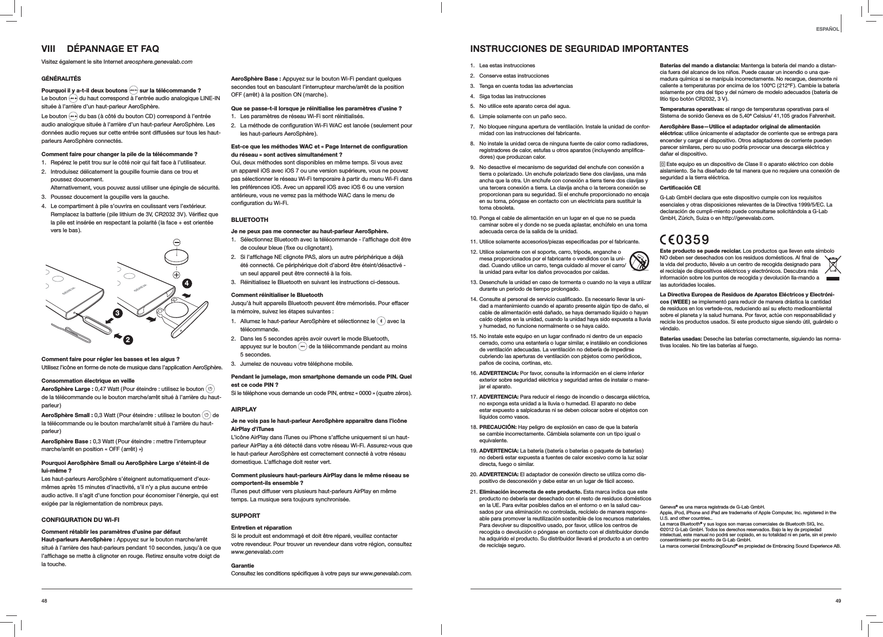 4948VIII  DÉPANNAGE ET FAQVisitez également le site Internet areosphere.genevalab.comGÉNÉRALITÉSPourquoi il y a-t-il deux boutons  sur la télécommande ?Le bouton   du haut correspond à l’entrée audio analogique LINE-IN située à l’arrière d’un haut-parleur AeroSphère.Le bouton   du bas ( à côté du bouton CD ) correspond à l’entrée audio analogique située à l’arrière d’un haut-parleur AeroSphère. Les données audio reçues sur cette entrée sont diffusées sur tous les haut-parleurs AeroSphère connectés.Comment faire pour changer la pile de la télécommande ? 1.  Repérez le petit trou sur le côté noir qui fait face à l’utilisateur.2.  Introduisez délicatement la goupille fournie dans ce trou et poussez doucement. Alternativement, vous pouvez aussi utiliser une épingle de sécurité.3.  Poussez doucement la goupille vers la gauche.4.  Le compartiment à pile s’ouvrira en coulissant vers l’extérieur.la pile est insérée en respectant la polarité ( la face + est orientée vers le bas ).234Comment faire pour régler les basses et les aigus ?Utilisez l’icône en forme de note de musique dans l’application AeroSphère.Consommation électrique en veilleAeroSphère Large : 0,47 Watt ( Pour éteindre : utilisez le bouton   de la télécommande ou le bouton marche/arrêt situé à l’arrière du haut-parleur )AeroSphère Small : 0,3 Watt ( Pour éteindre : utilisez le bouton   de la télécommande ou le bouton marche/arrêt situé à l’arrière du haut-parleur )AeroSphère Base : 0,3 Watt ( Pour éteindre : mettre l’interrupteur marche/arrêt en position « OFF ( arrêt ) »)Pourquoi AeroSphère Small ou AeroSphère Large s’éteint-il de lui-même ?Les haut-parleurs AeroSphère s’éteignent automatiquement d’eux-mêmes après 15 minutes d’inactivité, s’il n’y a plus aucune entrée audio active. Il s’agit d’une fonction pour économiser l’énergie, qui est exigée par la réglementation de nombreux pays.CONFIGURATION DU WI-FIComment rétablir les paramètres d’usine par défautHaut-parleurs AeroSphère : Appuyez sur le bouton marche/arrêt situé à l’arrière des haut-parleurs pendant 10 secondes, jusqu’à ce que la touche.AeroSphère Base : Appuyez sur le bouton Wi-Fi pendant quelques secondes tout en basculant l’interrupteur marche/arrêt de la position OFF ( arrêt ) à la position ON ( marche ).Que se passe-t-il lorsque je réinitialise les paramètres d’usine ?1.  Les paramètres de réseau Wi-Fi sont réinitialisés.2. les haut-parleurs AeroSphère ).Est-ce que les méthodes WAC et « Page Internet de conﬁguration du réseau » sont actives simultanément ?Oui, deux méthodes sont disponibles en même temps. Si vous avez un appareil iOS avec iOS 7 ou une version supérieure, vous ne pouvez pas sélectionner le réseau Wi-Fi temporaire à partir du menu Wi-Fi dans les préférences iOS. Avec un appareil iOS avec iOS 6 ou une version antérieure, vous ne verrez pas la méthode WAC dans le menu de BLUETOOTHJe ne peux pas me connecter au haut-parleur AeroSphère.1. 2. été connecté. Ce périphérique doit d’abord être éteint/désactivé - un seul appareil peut être connecté à la fois.3.  Réinitialisez le Bluetooth en suivant les instructions ci-dessous.Comment réinitialiser le BluetoothJusqu’à huit appareils Bluetooth peuvent être mémorisés. Pour effacer la mémoire, suivez les étapes suivantes :1.  Allumez le haut-parleur AeroSphère et sélectionnez le   avec la télécommande. 2.  Dans les 5 secondes après avoir ouvert le mode Bluetooth, appuyez sur le bouton   de la télécommande pendant au moins 5 secondes.3.  Jumelez de nouveau votre téléphone mobile.Pendant le jumelage, mon smartphone demande un code PIN. Quel est ce code PIN ?Si le téléphone vous demande un code PIN, entrez « 0000 » ( quatre zéros ).AIRPLAYJe ne vois pas le haut-parleur AeroSphère apparaitre dans l’icône AirPlay d’iTunesparleur AirPlay a été détecté dans votre réseau Wi-Fi. Assurez-vous que le haut-parleur AeroSphère est correctement connecté à votre réseau  vert.Comment plusieurs haut-parleurs AirPlay dans le même réseau se comportent-ils ensemble ?iTunes peut diffuser vers plusieurs haut-parleurs AirPlay en même temps. La musique sera toujours synchronisée.SUPPORTEntretien et réparationSi le produit est endommagé et doit être réparé, veuillez contacter  votre revendeur. Pour trouver un revendeur dans votre région, consultez www.genevalab.comGarantiewww.genevalab.com.INSTRUCCIONES DE SEGURIDAD IMPORTANTES1.  Lea estas instrucciones 2.  Conserve estas instrucciones3.  Tenga en cuenta todas las advertencias4.  Siga todas las instrucciones 5.  No utilice este aparato cerca del agua.6.  Limpie solamente con un paño seco.7.  No bloquee ninguna apertura de ventilación. Instale la unidad de confor-midad con las instrucciones del fabricante.8.  No instale la unidad cerca de ninguna fuente de calor como radiadores, registradores de calor, estufas u otros aparatos ( incluyendo amplifica-dores ) que produzcan calor. 9.  No desactive el mecanismo de seguridad del enchufe con conexión a tierra o polarizado. Un enchufe polarizado tiene dos clavijass, una más ancha que la otra. Un enchufe con conexión a tierra tiene dos clavijas y una tercera conexión a tierra. La clavija ancha o la tercera conexión se proporcionan para su seguridad. Si el enchufe proporcionado no encaja en su toma, póngase en contacto con un electricista para sustituir la toma obsoleta.10. Ponga el cable de alimentación en un lugar en el que no se pueda caminar sobre el y donde no se pueda aplastar, enchúfelo en una toma adecuada cerca de la salida de la unidad.11. Utilice solamente accesorios/piezas especificadas por el fabricante.12. Utilice solamente con el soporte, carro, trípode, enganche o mesa proporcionados por el fabricante o vendidos con la uni-dad. Cuando utilice un carro, tenga cuidado al mover el carro/la unidad para evitar los daños provocados por caídas.13. Desenchufe la unidad en caso de tormenta o cuando no la vaya a utilizar durante un periodo de tiempo prolongado.14. Consulte al personal de servicio cualificado. Es necesario llevar la uni-dad a mantenimiento cuando el aparato presente algún tipo de daño, el cable de alimentación esté dañado, se haya derramado líquido o hayan caído objetos en la unidad, cuando la unidad haya sido expuesta a lluvia y humedad, no funcione normalmente o se haya caído.15. No instale este equipo en un lugar confinado ni dentro de un espacio cerrado, como una estantería o lugar similar, e instálelo en condiciones de ventilación adecuadas. La ventilación no debería de impedirse cubriendo las aperturas de ventilación con pbjetos como periódicos, paños de cocina, cortinas, etc.16. ADVERTENCIA: Por favor, consulte la información en el cierre inferior exterior sobre seguridad eléctrica y seguridad antes de instalar o mane-jar el aparato.17. ADVERTENCIA: Para reducir el riesgo de incendio o descarga eléctrica, no exponga esta unidad a la lluvia o humedad. El aparato no debe estar expuesto a salpicaduras ni se deben colocar sobre el objetos con líquidos como vasos.18. PRECAUCIÓN: Hay peligro de explosión en caso de que la batería se cambie incorrectamente. Cámbiela solamente con un tipo igual o equivalente.19. ADVERTENCIA: La batería ( batería o baterías o paquete de baterías ) no deberá estar expuesta a fuentes de calor excesivo como la luz solar directa, fuego o similar.20. ADVERTENCIA: El adaptador de conexión directo se utiliza como dis-positivo de desconexión y debe estar en un lugar de fácil acceso.21. Eliminación incorrecta de este producto. Esta marca indica que este producto no debería ser desechado con el resto de residuos domésticos en la UE. Para evitar posibles daños en el entorno o en la salud cau-sados por una eliminación no controlada, recíclelo de manera respons-able para promover la reutilización sostenible de los recursos materiales. Para devolver su dispositivo usado, por favor, utilice los centros de recogida o devolución o póngase en contacto con el distribuidor donde ha adquirido el producto. Su distribuidor llevará el producto a un centro de reciclaje seguro. Baterías del mando a distancia: Mantenga la batería del mando a distan-cia fuera del alcance de los niños. Puede causar un incendio o una que-madura química si se manipula incorrectamente. No recargue, desmonte ni caliente a temperaturas por encima de los 100ºC ( 212ºF ). Cambie la batería solamente por otra del tipo y del número de modelo adecuados ( batería de litio tipo botón CR2032, 3 V ).Temperaturas operativas: el rango de temperaturas operativas para el Sistema de sonido Geneva es de 5,40ª Celsius/ 41,105 grados Fahrenheit.AeroSphère Base—Utilice el adaptador original de alimentación eléctrica: utilice únicamente el adaptador de corriente que se entrega para encender y cargar el dispositivo. Otros adaptadores de corriente pueden parecer similares, pero su uso podría provocar una descarga eléctrica y dañar el dispositivo. Este equipo es un dispositivo de Clase II o aparato eléctrico con doble aislamiento. Se ha diseñado de tal manera que no requiere una conexión de seguridad a la tierra eléctrica.Certificación CEG-Lab GmbH declara que este dispositivo cumple con los requisitos esenciales y otras disposiciones relevantes de la Directiva 1999/5/EC. La declaración de cumpli-miento puede consultarse solicitándola a G-Lab GmbH, Zúrich, Suiza o en http://genevalab.com.Este producto se puede reciclar. Los productos que lleven este símbolo NO deben ser desechados con los residuos domésticos. Al final de la vida del producto, llévelo a un centro de recogida designado para el reciclaje de dispositivos eléctricos y electrónicos. Descubra más información sobre los puntos de recogida y devolución lla-mando a las autoridades locales.La Directiva Europea de Residuos de Aparatos Eléctricos y Electróni-cos  ( WEEE )  se implementó para reducir de manera drástica la cantidad de residuos en los vertede-ros, reduciendo así su efecto medioambiental sobre el planeta y la salud humana. Por favor, actúe con responsabilidad y recicle los productos usados. Si este producto sigue siendo útil, guárdelo o véndalo.Baterías usadas: Deseche las baterías correctamente, siguiendo las norma-tivas locales. No tire las baterías al fuego.Geneva® es una marca registrada de G-Lab GmbH.Apple, iPod, iPhone and iPad are trademarks of Apple Computer, Inc. registered in the U.S. and other countries..La marca Bluetooth® y sus logos son marcas comerciales de Bluetooth SIG, Inc. ©2012 G-Lab GmbH. Todos los derechos reservados. Bajo la ley de propiedad intelectual, este manual no podrá ser copiado, en su totalidad ni en parte, sin el previo consentimiento por escrito de G-Lab GmbH.La marca comercial EmbracingSound® es propiedad de Embracing Sound Experience AB.ESPAÑOL