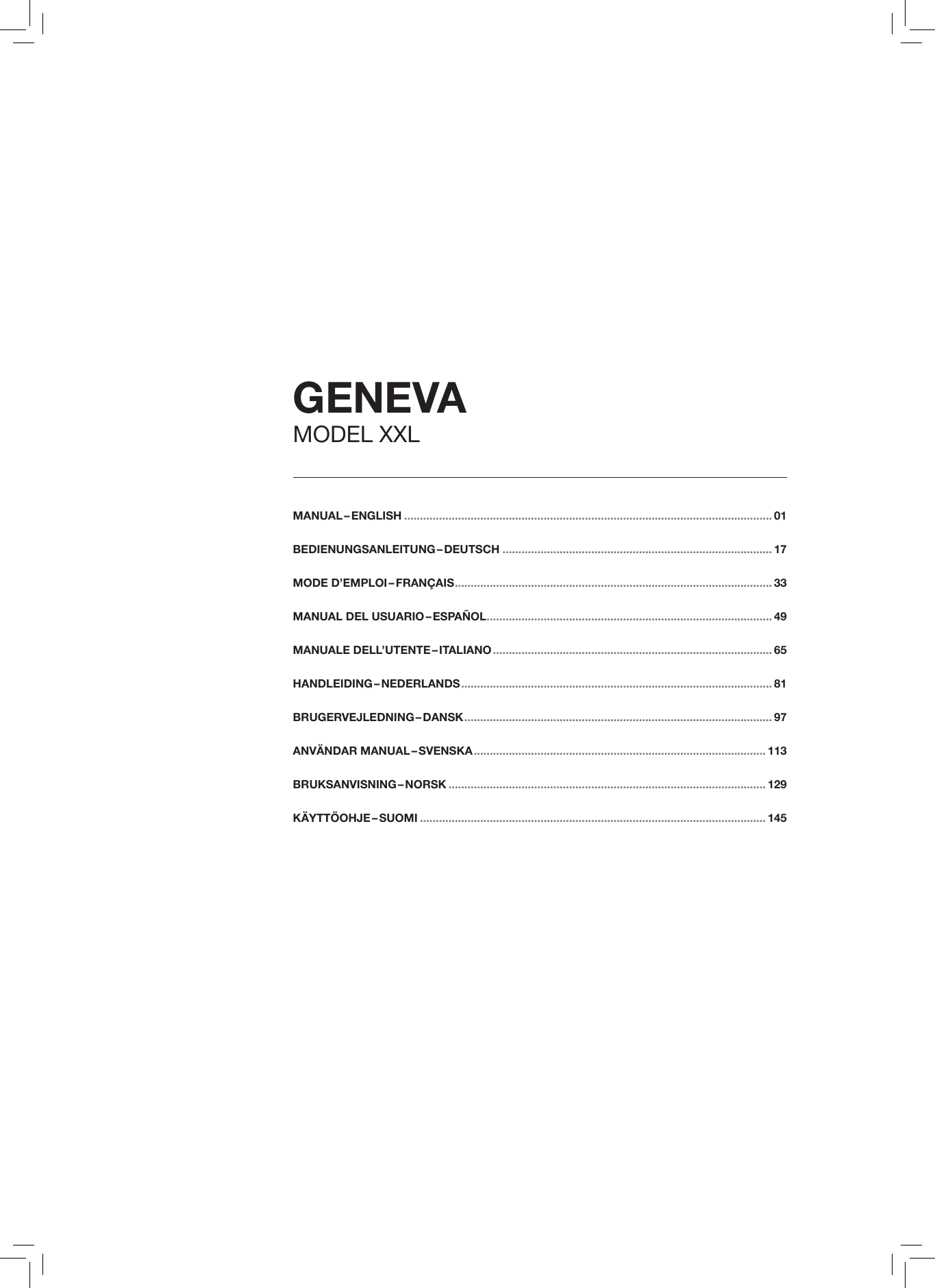 MANUAL &ndash; ENGLISH .................................................................................................................... 01BEDIENUNGSANLEITUNG &ndash; DEUTSCH ..................................................................................... 17MODE  D&rsquo;EMPLOI &ndash; FRAN&Ccedil;AIS .................................................................................................... 33 MANUAL  DEL  USUARIO &ndash; ESPA&Ntilde;OL .......................................................................................... 49MANUALE  DELL&rsquo;UTENTE &ndash; ITALIANO ........................................................................................ 65 HANDLEIDING &ndash; NEDERLANDS .................................................................................................. 81BRUGERVEJLEDNING &ndash; DANSK .................................................................................................97ANV&Auml;NDAR  MANUAL &ndash; SVENSKA ............................................................................................ 113BRUKSANVISNING &ndash; NORSK .................................................................................................... 129K&Auml;YTT&Ouml;OHJE &ndash; SUOMI ............................................................................................................. 145GENEVAMODEL XXL