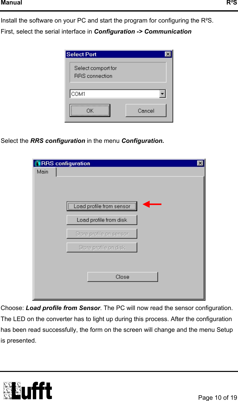 Manual   R²S Install the software on your PC and start the program for configuring the R²S. First, select the serial interface in Configuration -&gt; Communication    Select the RRS configuration in the menu Configuration.   Choose: Load profile from Sensor. The PC will now read the sensor configuration. The LED on the converter has to light up during this process. After the configuration has been read successfully, the form on the screen will change and the menu Setup is presented.        Page 10 of 19  