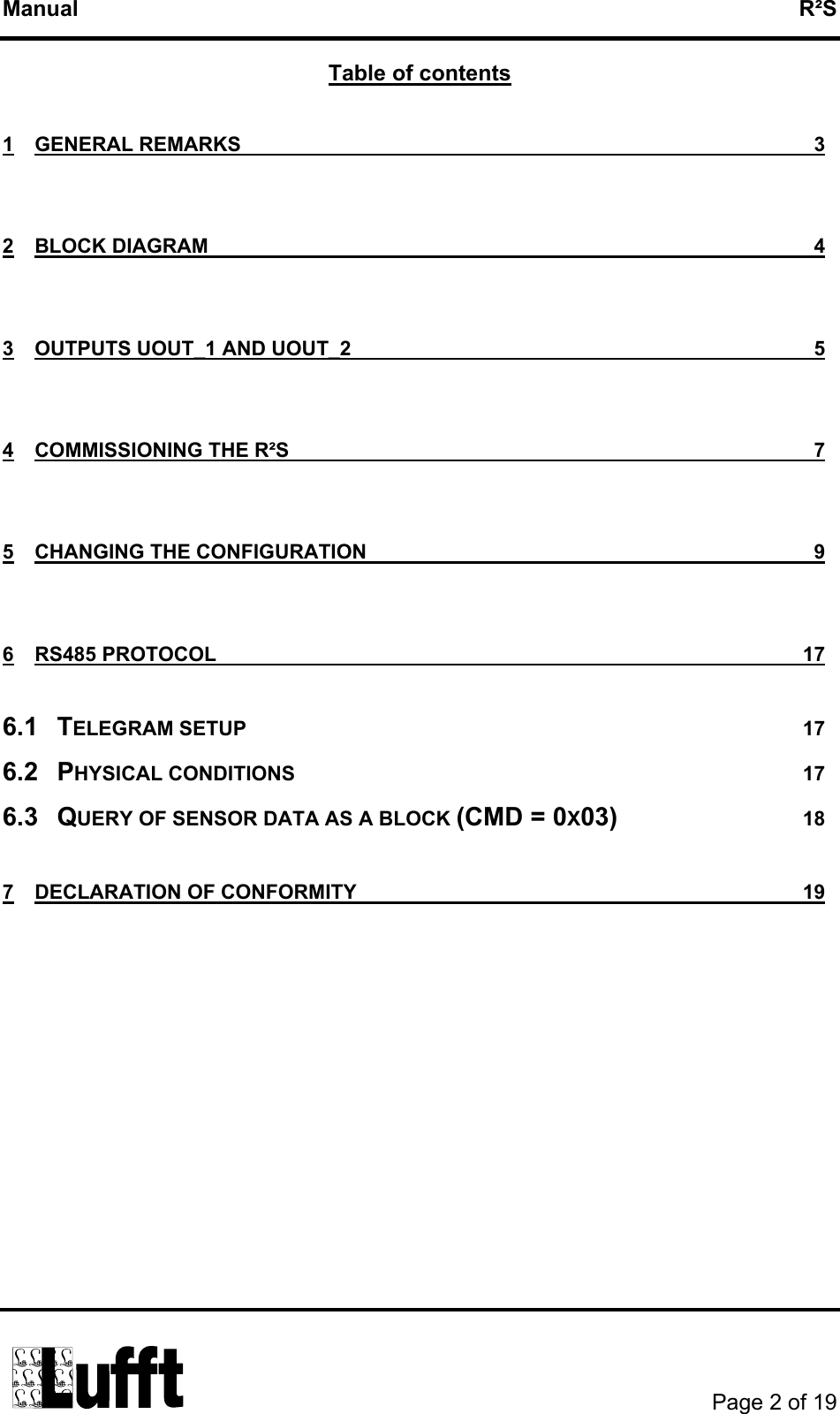 Manual   R²S Table of contents 1 GENERAL REMARKS  3 2 BLOCK DIAGRAM  4 3 OUTPUTS UOUT_1 AND UOUT_2  5 4 COMMISSIONING THE R²S  7 5 CHANGING THE CONFIGURATION  9 6 RS485 PROTOCOL  17 6.1 TELEGRAM SETUP  17 6.2 PHYSICAL CONDITIONS  17 6.3 QUERY OF SENSOR DATA AS A BLOCK (CMD = 0X03) 18 7 DECLARATION OF CONFORMITY  19        Page 2 of 19  