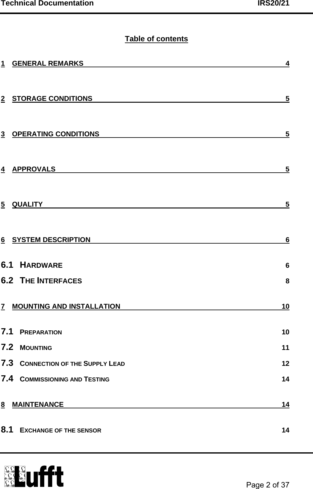 Technical Documentation    IRS20/21       Page 2 of 37   Table of contents 1 GENERAL REMARKS  4 2 STORAGE CONDITIONS  5 3 OPERATING CONDITIONS  5 4 APPROVALS  5 5 QUALITY  5 6 SYSTEM DESCRIPTION  6 6.1 HARDWARE 6 6.2 THE INTERFACES 8 7 MOUNTING AND INSTALLATION  10 7.1 PREPARATION 10 7.2 MOUNTING 11 7.3 CONNECTION OF THE SUPPLY LEAD 12 7.4 COMMISSIONING AND TESTING 14 8 MAINTENANCE 14 8.1 EXCHANGE OF THE SENSOR 14 