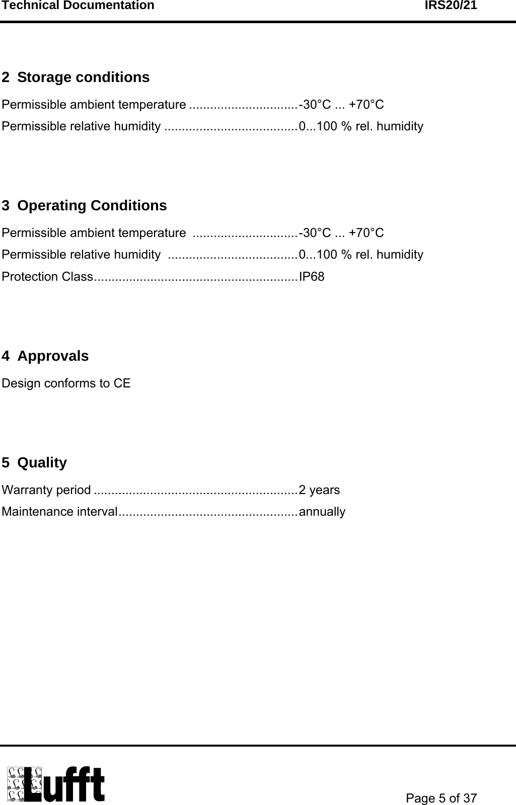 Technical Documentation    IRS20/21       Page 5 of 37   2 Storage conditions Permissible ambient temperature ...............................-30°C ... +70°C Permissible relative humidity ......................................0...100 % rel. humidity   3 Operating Conditions Permissible ambient temperature ..............................-30°C ... +70°C Permissible relative humidity  .....................................0...100 % rel. humidity Protection Class..........................................................IP68   4 Approvals Design conforms to CE    5 Quality Warranty period ..........................................................2 years Maintenance interval...................................................annually 