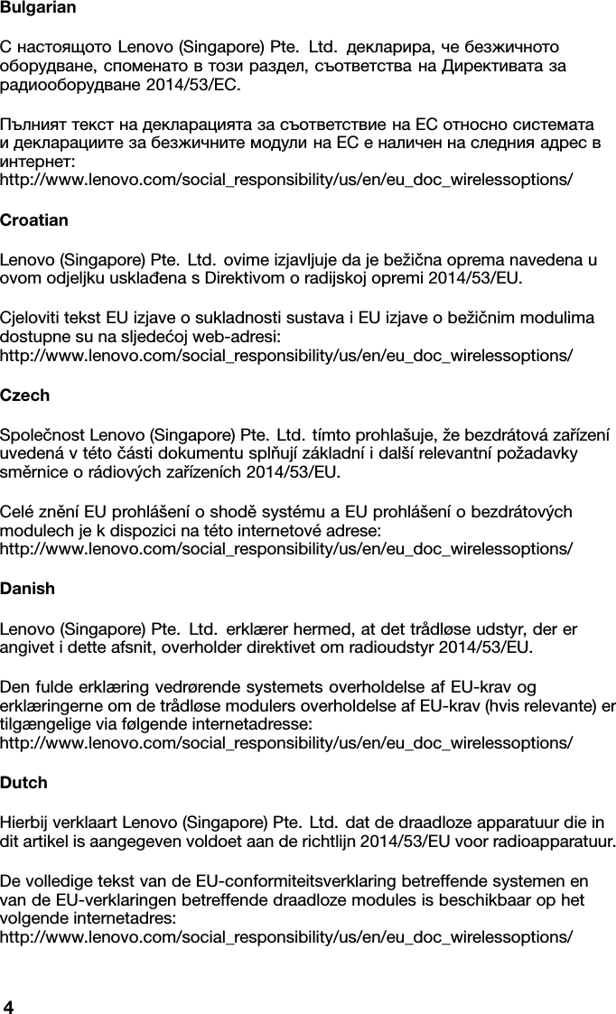BulgarianСнастоящотоLenovo(Singapore)Pte.Ltd.декларира,чебезжичното оборудване,споменатовтозираздел,съответстванаДирективатаза радиооборудване2014/53/EС.ПълнияттекстнадекларациятазасъответствиенаЕСотносносистемата идекларациитезабезжичнитемодулинаЕСеналиченнаследнияадресв интернет: http://www.lenovo.com/social_responsibility/us/en/eu_doc_wirelessoptions/CroatianLenovo(Singapore)Pte.Ltd.ovimeizjavljujedajebežičnaopremanavedenau ovomodjeljkuusklađenasDirektivomoradijskojopremi2014/53/EU.CjelovititekstEUizjaveosukladnostisustavaiEUizjaveobežičnimmodulima dostupnesunasljedećojweb-adresi: http://www.lenovo.com/social_responsibility/us/en/eu_doc_wirelessoptions/CzechSpolečnostLenovo(Singapore)Pte.Ltd.t&iacute;mtoprohla&scaron;uje,žebezdr&aacute;tov&aacute;zař&iacute;zen&iacute; uveden&aacute;vt&eacute;toč&aacute;stidokumentusplňuj&iacute;z&aacute;kladn&iacute;idal&scaron;&iacute;relevantn&iacute;požadavky směrniceor&aacute;diov&yacute;chzař&iacute;zen&iacute;ch2014/53/EU.Cel&eacute;zněn&iacute;EUprohl&aacute;&scaron;en&iacute;oshoděsyst&eacute;muaEUprohl&aacute;&scaron;en&iacute;obezdr&aacute;tov&yacute;ch modulechjekdispozicinat&eacute;tointernetov&eacute;adrese: http://www.lenovo.com/social_responsibility/us/en/eu_doc_wirelessoptions/DanishLenovo(Singapore)Pte.Ltd.erkl&aelig;rerhermed,atdettr&aring;dl&oslash;seudstyr,derer angivetidetteafsnit,overholderdirektivetomradioudstyr2014/53/EU.Denfuldeerkl&aelig;ringvedr&oslash;rendesystemetsoverholdelseafEU-kravog erkl&aelig;ringerneomdetr&aring;dl&oslash;semodulersoverholdelseafEU-krav(hvisrelevante)er tilg&aelig;ngeligeviaf&oslash;lgendeinternetadresse: http://www.lenovo.com/social_responsibility/us/en/eu_doc_wirelessoptions/DutchHierbijverklaartLenovo(Singapore)Pte.Ltd.datdedraadlozeapparatuurdiein ditartikelisaangegevenvoldoetaanderichtlijn2014/53/EUvoorradioapparatuur.DevolledigetekstvandeEU-conformiteitsverklaringbetreffendesystemenen vandeEU-verklaringenbetreffendedraadlozemodulesisbeschikbaarophet volgendeinternetadres: http://www.lenovo.com/social_responsibility/us/en/eu_doc_wirelessoptions/4