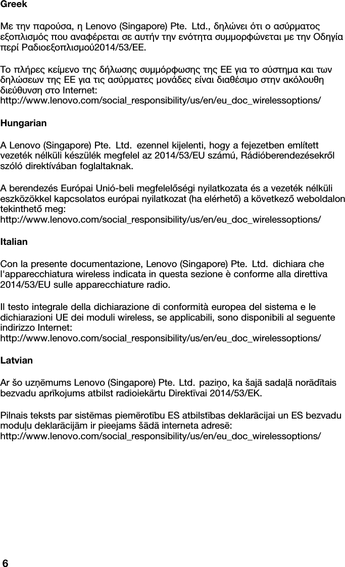 Greek&Mu;&epsilon;&tau;&eta;&nu;&pi;&alpha;&rho;&omicron;ύ&sigma;&alpha;,&eta;Lenovo(Singapore)Pte.Ltd.,&delta;&eta;&lambda;ώ&nu;&epsilon;&iota;ό&tau;&iota;&omicron;&alpha;&sigma;ύ&rho;&mu;&alpha;&tau;&omicron;&sigmaf; &epsilon;&xi;&omicron;&pi;&lambda;&iota;&sigma;&mu;ό&sigmaf;&pi;&omicron;&upsilon;&alpha;&nu;&alpha;&phi;έ&rho;&epsilon;&tau;&alpha;&iota;&sigma;&epsilon;&alpha;&upsilon;&tau;ή&nu;&tau;&eta;&nu;&epsilon;&nu;ό&tau;&eta;&tau;&alpha;&sigma;&upsilon;&mu;&mu;&omicron;&rho;&phi;ώ&nu;&epsilon;&tau;&alpha;&iota;&mu;&epsilon;&tau;&eta;&nu;&Omicron;&delta;&eta;&gamma;ί&alpha; &pi;&epsilon;&rho;ί&Rho;&alpha;&delta;&iota;&omicron;&epsilon;&xi;&omicron;&pi;&lambda;&iota;&sigma;&mu;&omicron;ύ2014/53/&Epsilon;&Epsilon;.&Tau;&omicron;&pi;&lambda;ή&rho;&epsilon;&sigmaf;&kappa;&epsilon;ί&mu;&epsilon;&nu;&omicron;&tau;&eta;&sigmaf;&delta;ή&lambda;&omega;&sigma;&eta;&sigmaf;&sigma;&upsilon;&mu;&mu;ό&rho;&phi;&omega;&sigma;&eta;&sigmaf;&tau;&eta;&sigmaf;&Epsilon;&Epsilon;&gamma;&iota;&alpha;&tau;&omicron;&sigma;ύ&sigma;&tau;&eta;&mu;&alpha;&kappa;&alpha;&iota;&tau;&omega;&nu; &delta;&eta;&lambda;ώ&sigma;&epsilon;&omega;&nu;&tau;&eta;&sigmaf;&Epsilon;&Epsilon;&gamma;&iota;&alpha;&tau;&iota;&sigmaf;&alpha;&sigma;ύ&rho;&mu;&alpha;&tau;&epsilon;&sigmaf;&mu;&omicron;&nu;ά&delta;&epsilon;&sigmaf;&epsilon;ί&nu;&alpha;&iota;&delta;&iota;&alpha;&theta;έ&sigma;&iota;&mu;&omicron;&sigma;&tau;&eta;&nu;&alpha;&kappa;ό&lambda;&omicron;&upsilon;&theta;&eta; &delta;&iota;&epsilon;ύ&theta;&upsilon;&nu;&sigma;&eta;&sigma;&tau;&omicron;Internet: http://www.lenovo.com/social_responsibility/us/en/eu_doc_wirelessoptions/HungarianALenovo(Singapore)Pte.Ltd.ezennelkijelenti,hogyafejezetbeneml&iacute;tett vezet&eacute;kn&eacute;lk&uuml;lik&eacute;sz&uuml;l&eacute;kmegfelelaz2014/53/EUsz&aacute;m&uacute;,R&aacute;di&oacute;berendez&eacute;sekről sz&oacute;l&oacute;direkt&iacute;v&aacute;banfoglaltaknak.Aberendez&eacute;sEur&oacute;paiUni&oacute;-belimegfelelős&eacute;ginyilatkozata&eacute;savezet&eacute;kn&eacute;lk&uuml;li eszk&ouml;z&ouml;kkelkapcsolatoseur&oacute;painyilatkozat(hael&eacute;rhető)ak&ouml;vetkezőweboldalon tekinthetőmeg: http://www.lenovo.com/social_responsibility/us/en/eu_doc_wirelessoptions/ItalianConlapresentedocumentazione,Lenovo(Singapore)Pte.Ltd.dichiarache l'apparecchiaturawirelessindicatainquestasezione&egrave;conformealladirettiva 2014/53/EUsulleapparecchiatureradio.Iltestointegraledelladichiarazionediconformit&agrave;europeadelsistemaele dichiarazioniUEdeimoduliwireless,seapplicabili,sonodisponibilialseguente indirizzoInternet: http://www.lenovo.com/social_responsibility/us/en/eu_doc_wirelessoptions/LatvianAr&scaron;ouzņēmumsLenovo(Singapore)Pte.Ltd.paziņo,ka&scaron;ajāsadaļānorādītais bezvaduaprīkojumsatbilstradioiekārtuDirektīvai2014/53/EK.PilnaistekstsparsistēmaspiemērotībuESatbilstībasdeklarācijaiunESbezvadu moduļudeklarācijāmirpieejams&scaron;ādāinternetaadresē: http://www.lenovo.com/social_responsibility/us/en/eu_doc_wirelessoptions/6